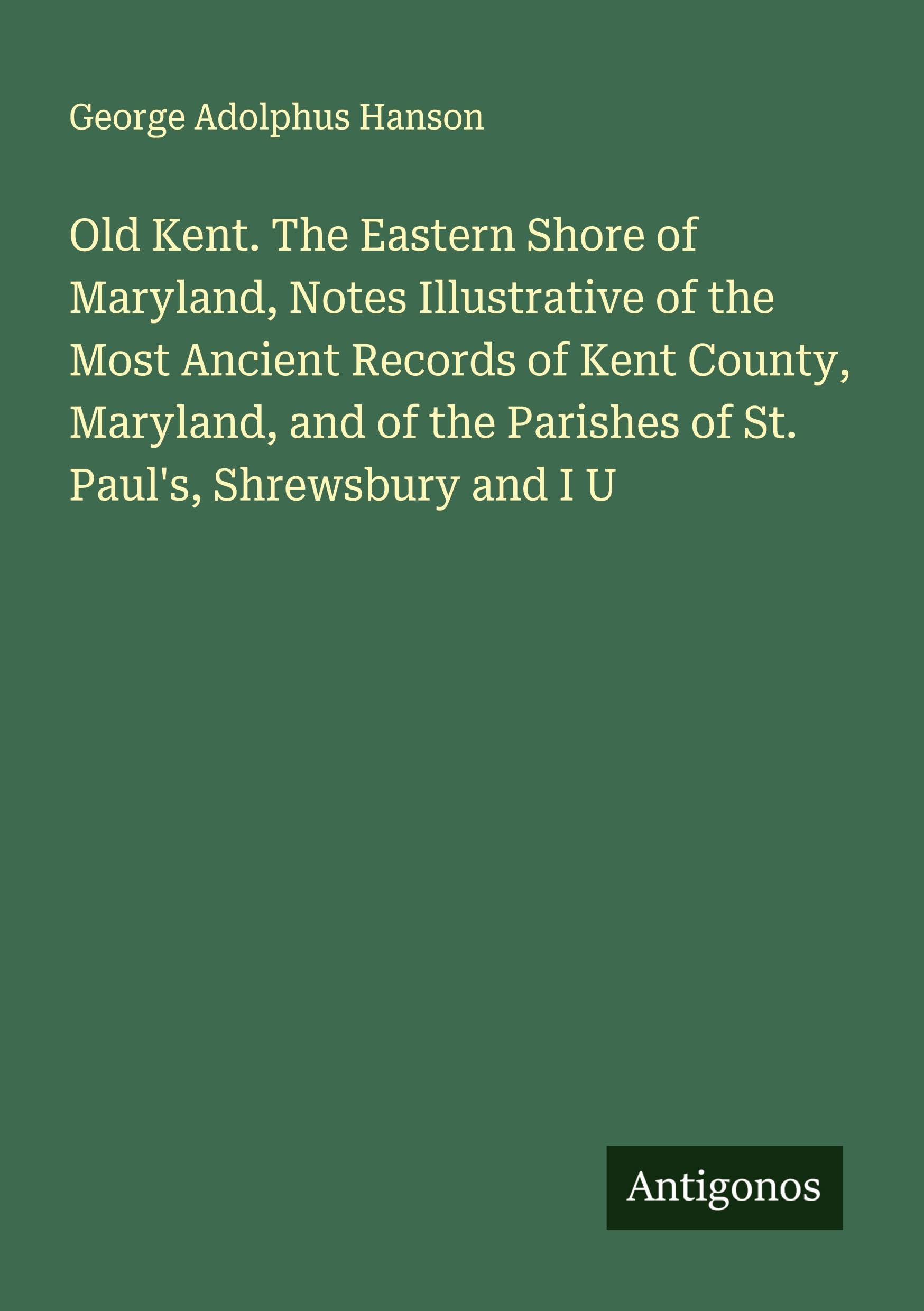 Old Kent. The Eastern Shore of Maryland, Notes Illustrative of the Most Ancient Records of Kent County, Maryland, and of the Parishes of St. Paul's, Shrewsbury and I U Classics