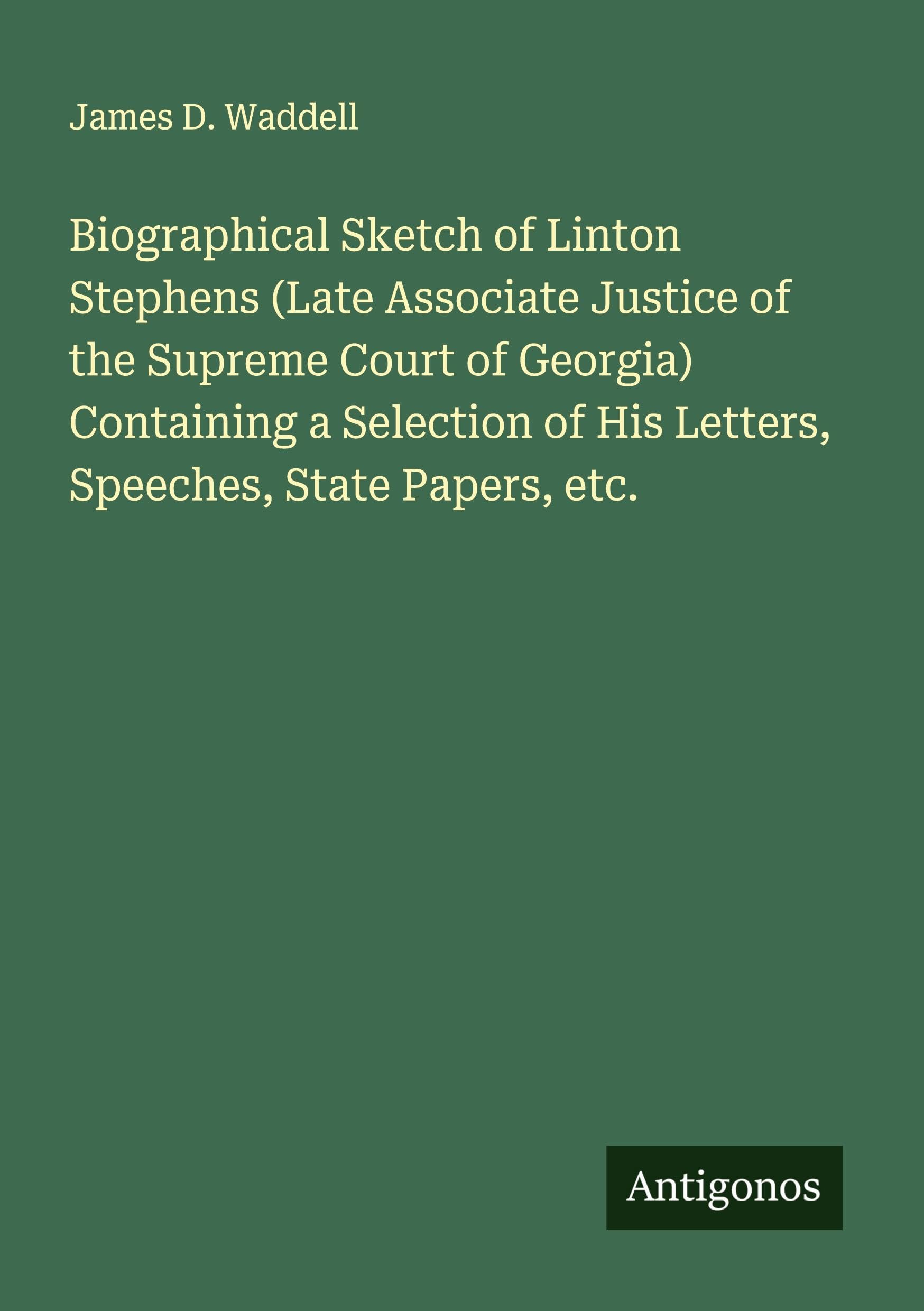Biographical Sketch of Linton Stephens (Late Associate Justice of the Supreme Court of Georgia) Containing a Selection of His Letters, Speeches, State Papers, etc. Classics