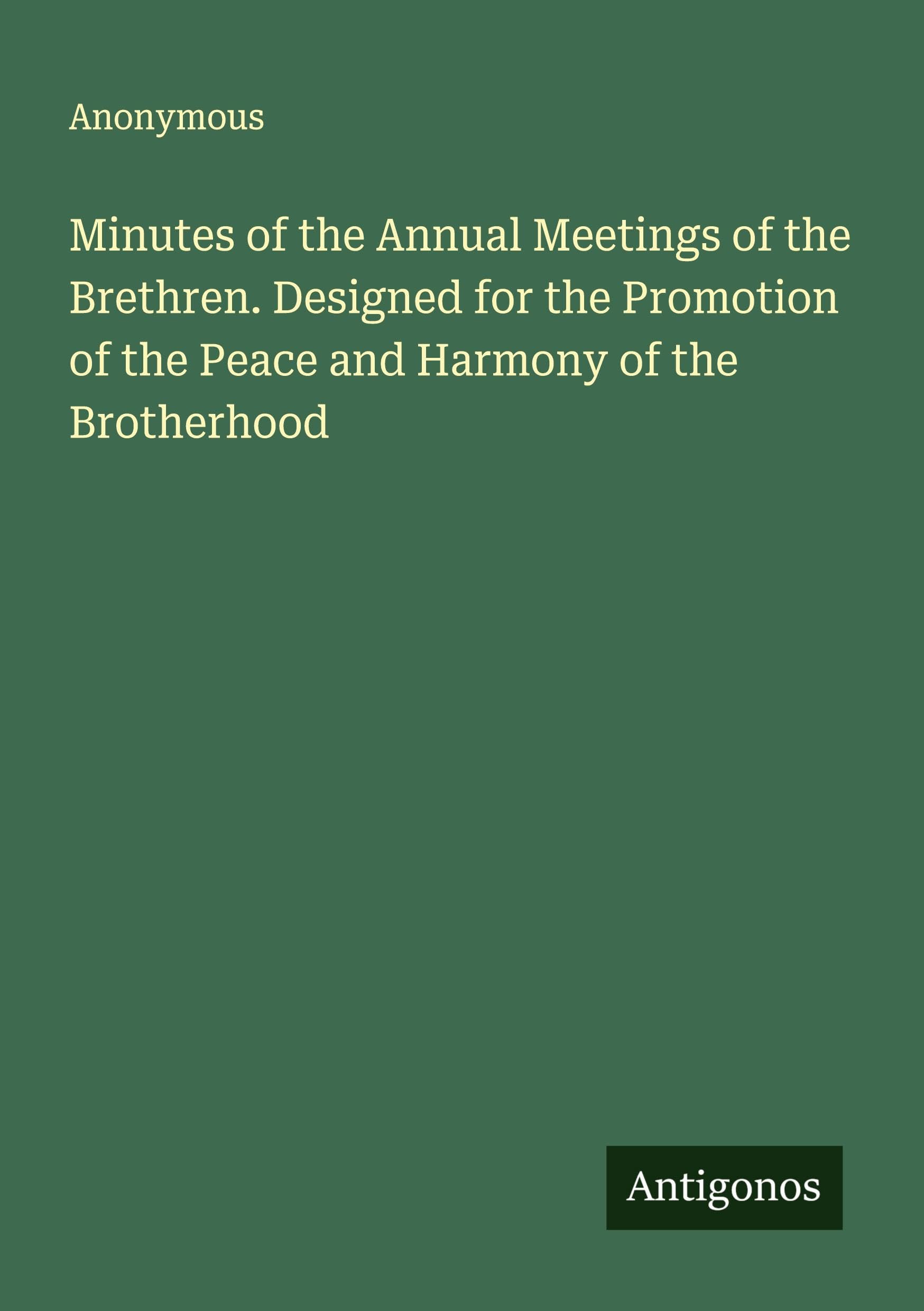 Minutes of the Annual Meetings of the Brethren. Designed for the Promotion of the Peace and Harmony of the Brotherhood Classics