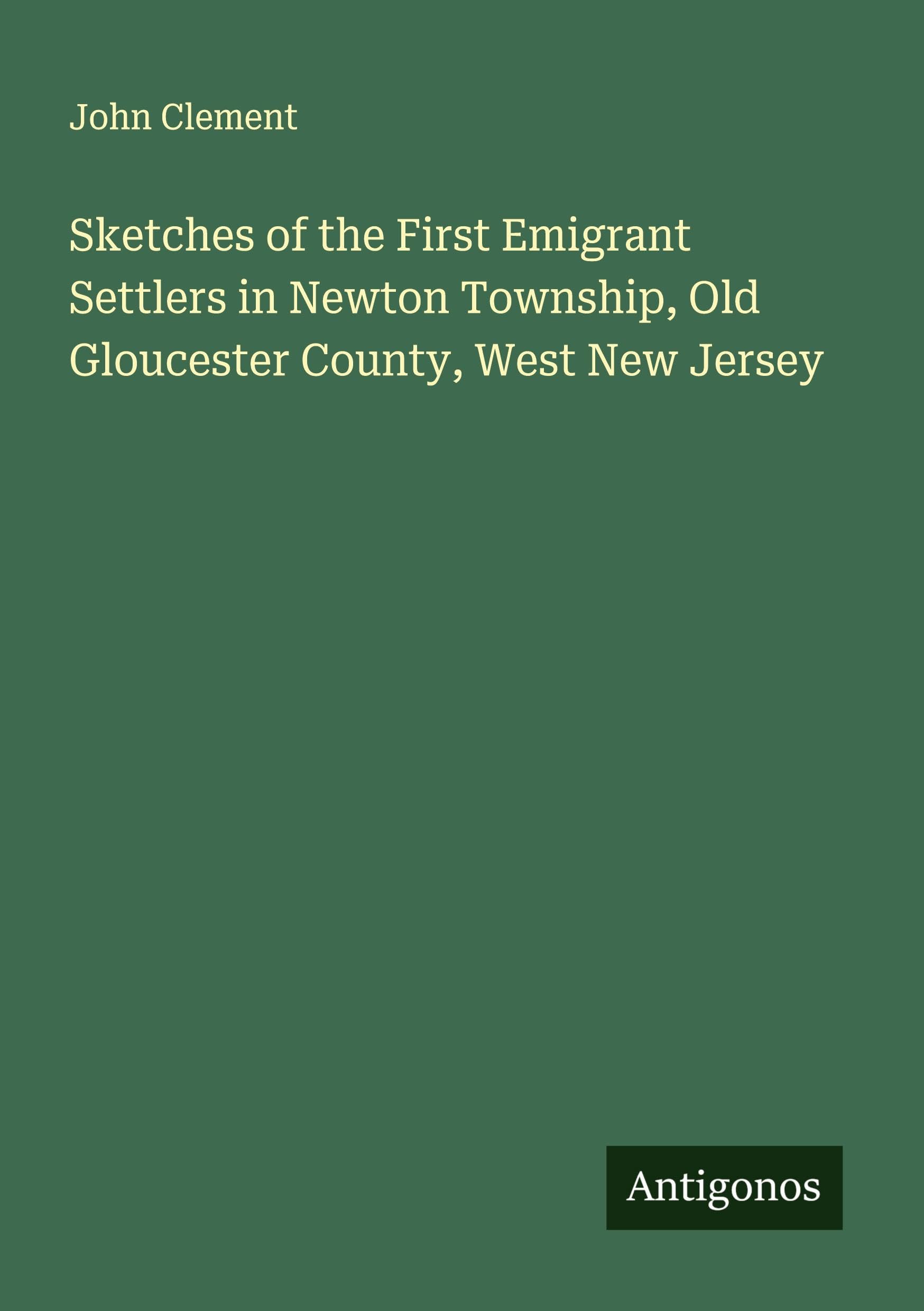 Sketches of the First Emigrant Settlers in Newton Township, Old Gloucester County, West New Jersey Classics