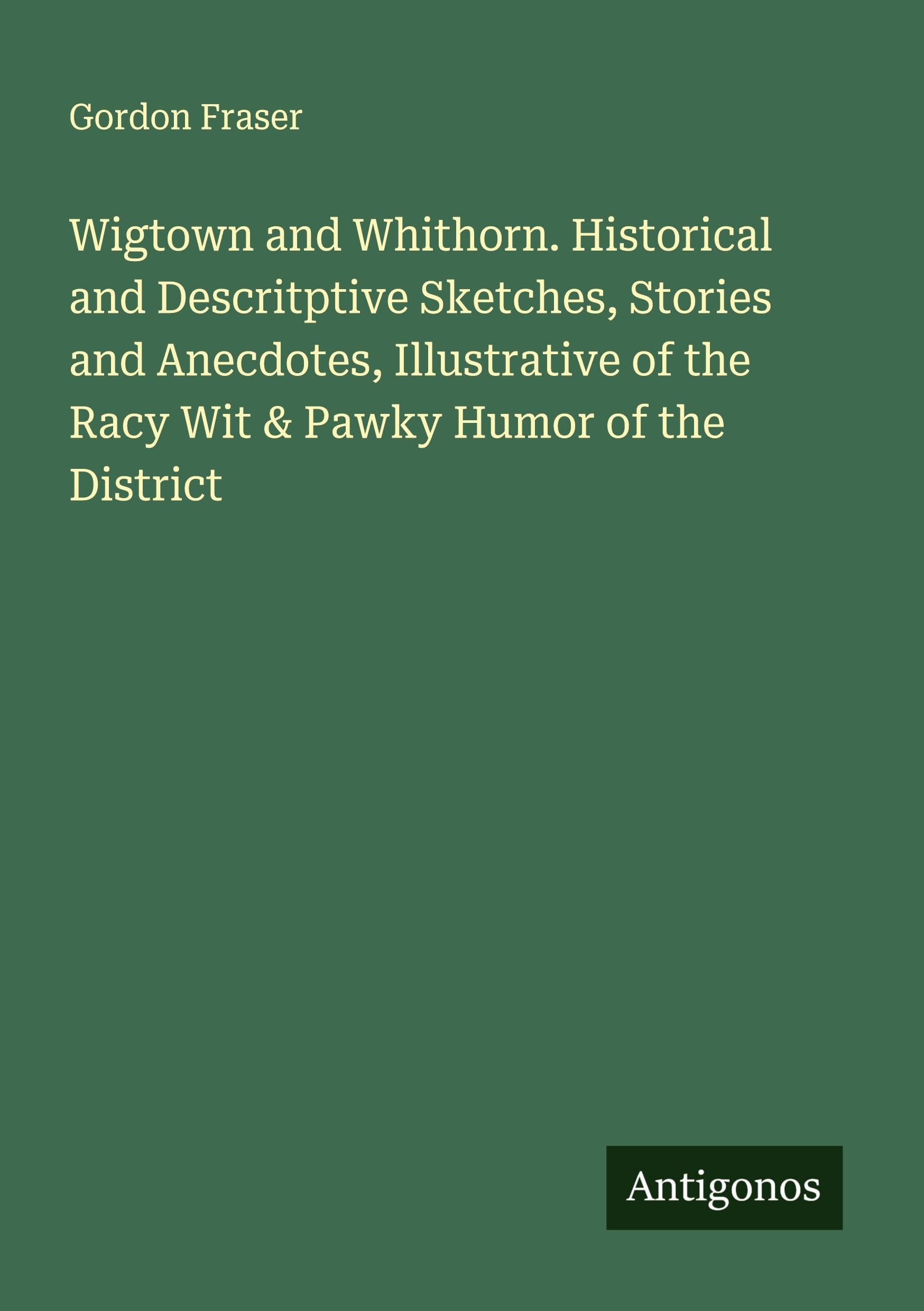 Wigtown and Whithorn. Historical and Descritptive Sketches, Stories and Anecdotes, Illustrative of the Racy Wit & Pawky Humor of the District Classics