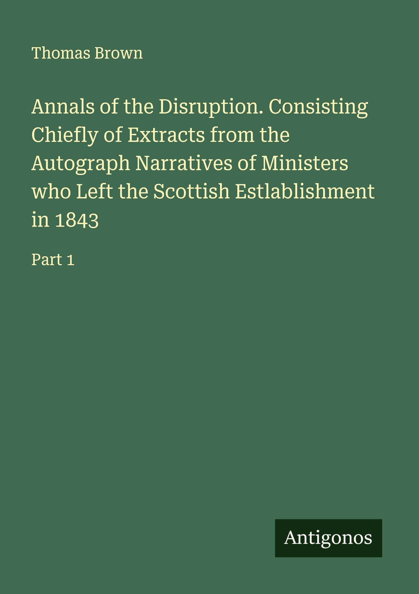 Annals of the Disruption. Consisting Chiefly of Extracts from the Autograph Narratives of Ministers who Left the Scottish Estlablishment in 1843 Classics