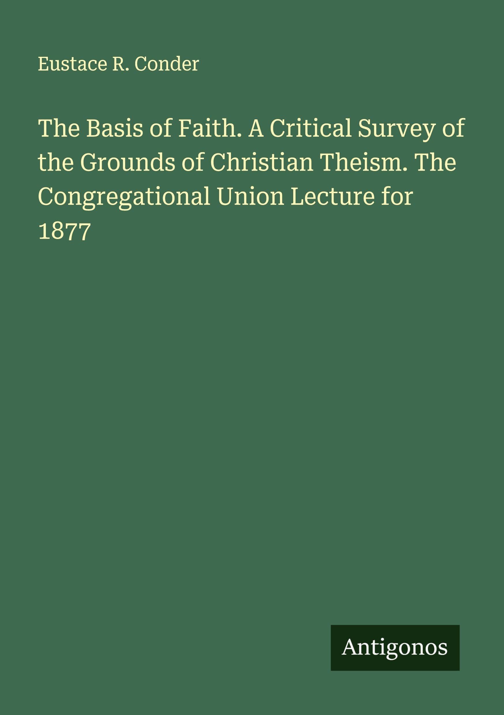 The Basis of Faith. A Critical Survey of the Grounds of Christian Theism. The Congregational Union Lecture for 1877 Classics