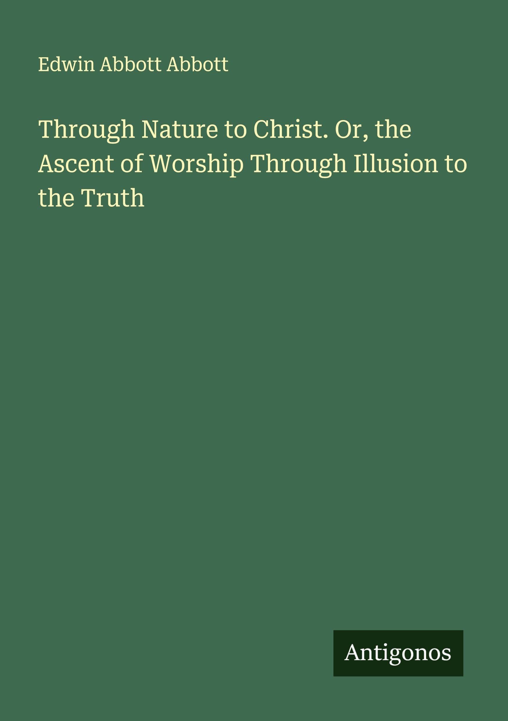 Through Nature to Christ. Or, the Ascent of Worship Through Illusion to the Truth Classics