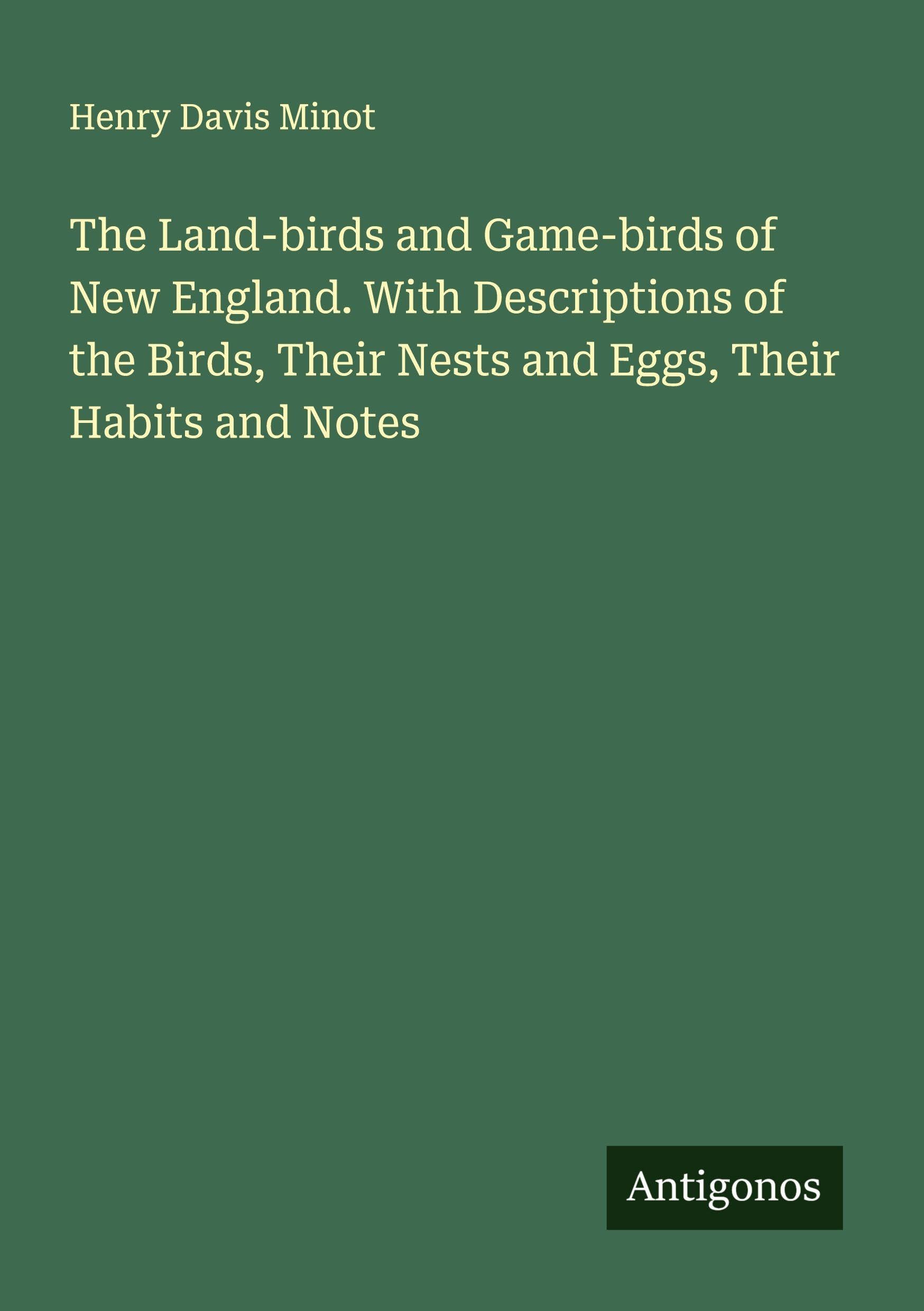 The Land-birds and Game-birds of New England. With Descriptions of the Birds, Their Nests and Eggs, Their Habits and Notes Classics