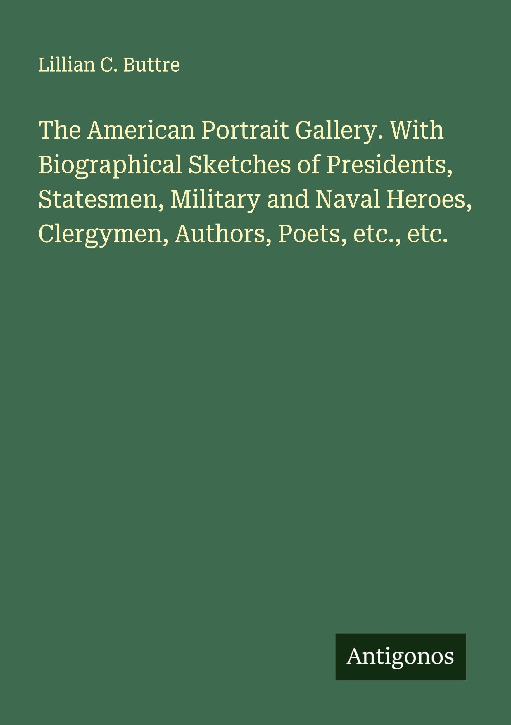 The American Portrait Gallery. With Biographical Sketches of Presidents, Statesmen, Military and Naval Heroes, Clergymen, Authors, Poets, etc., etc. Classics