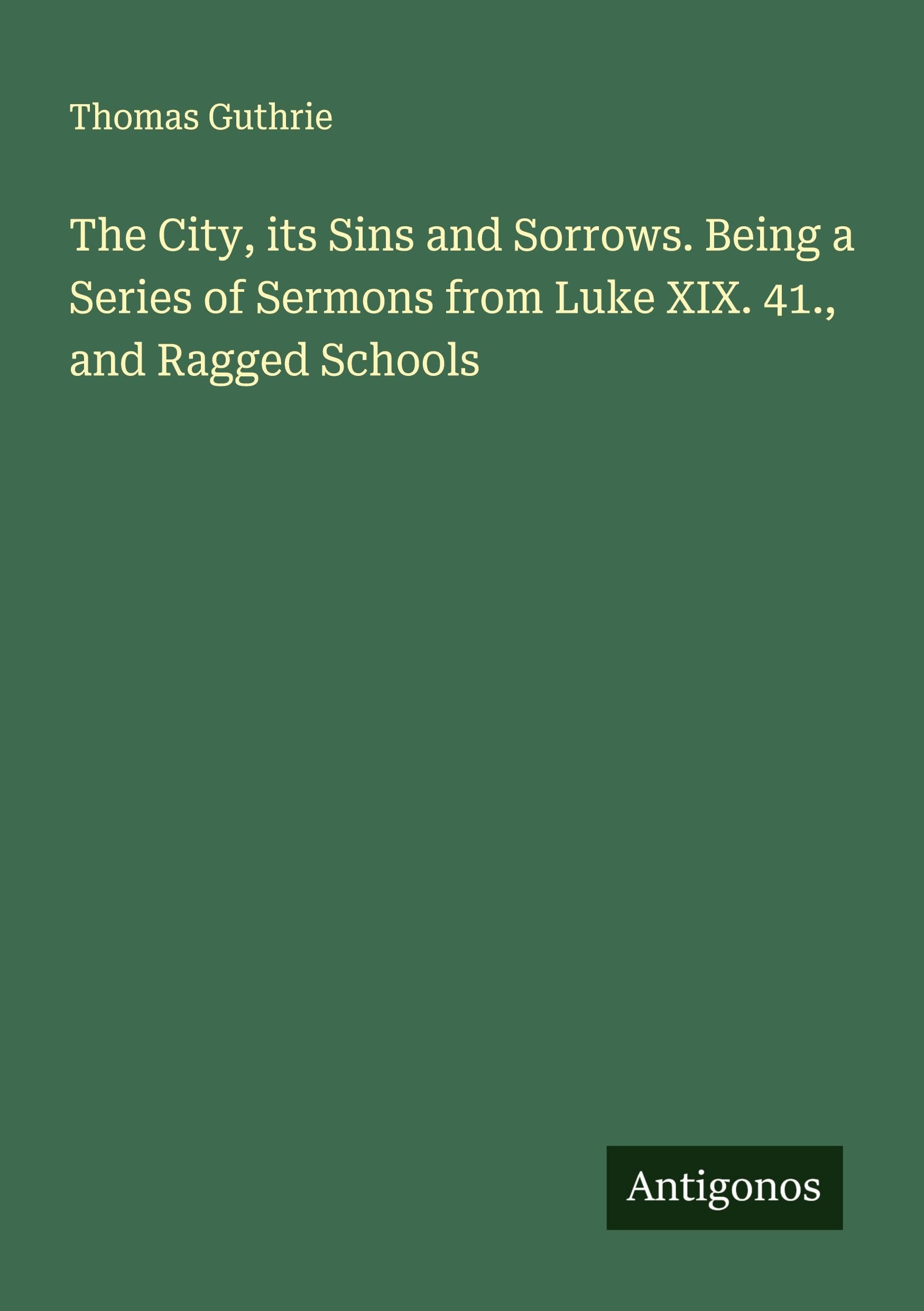 The City, its Sins and Sorrows. Being a Series of Sermons from Luke XIX. 41., and Ragged Schools Classics