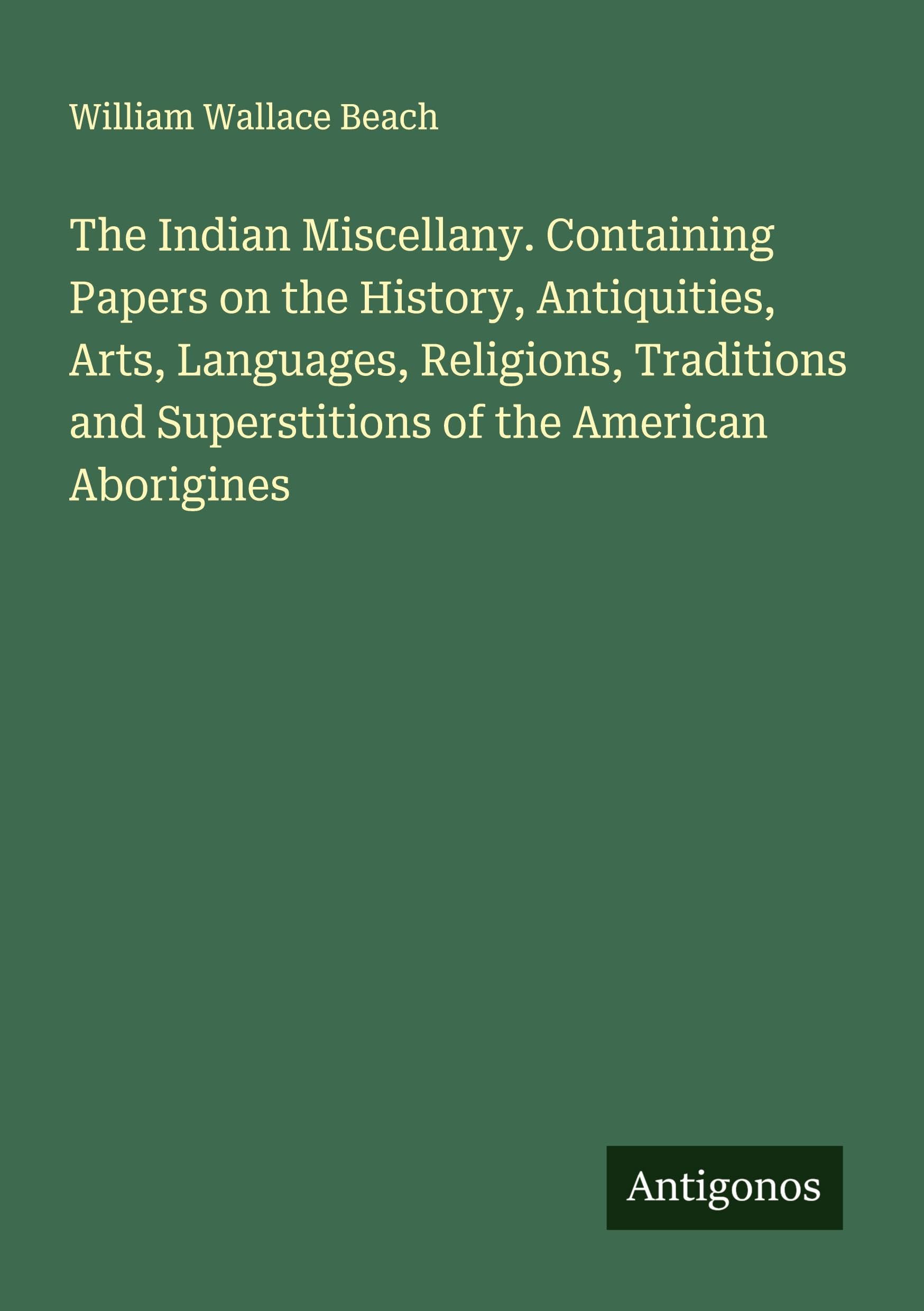The Indian Miscellany. Containing Papers on the History, Antiquities, Arts, Languages, Religions, Traditions and Superstitions of the American Aborigines Classics