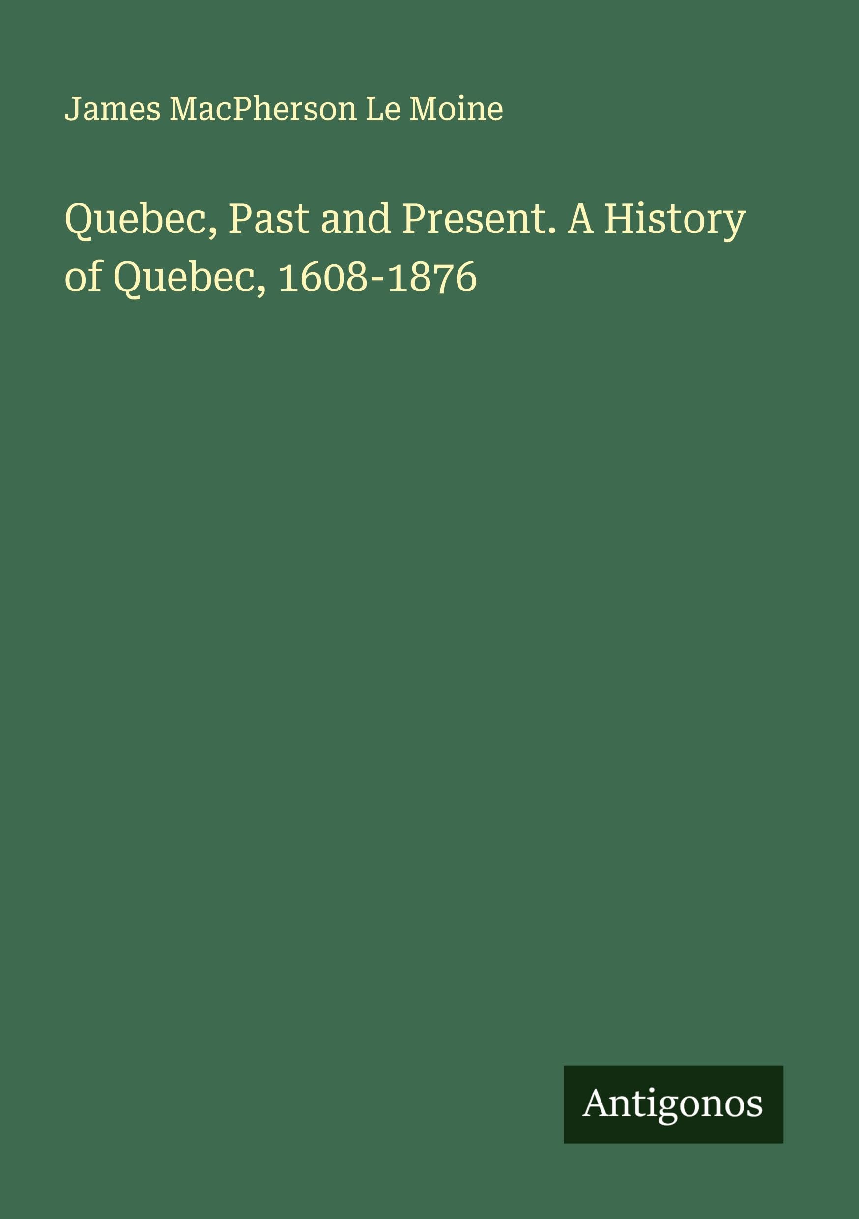 Quebec, Past and Present. A History of Quebec, 1608-1876 Classics