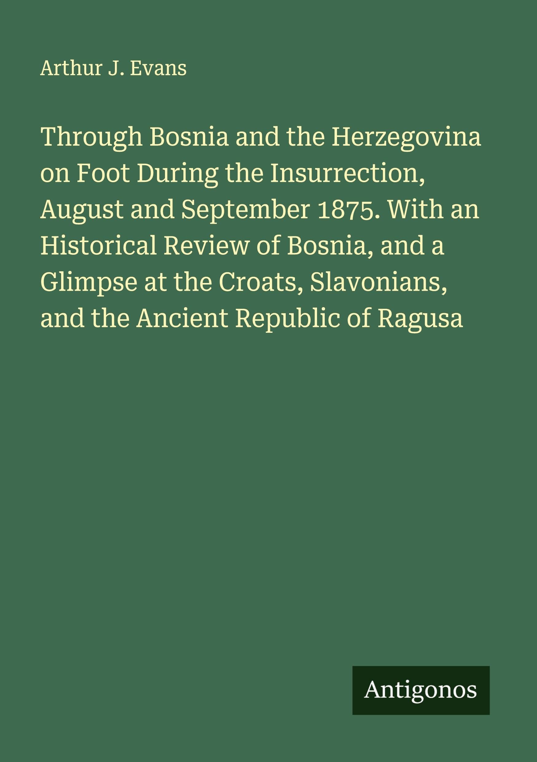 Through Bosnia and the Herzegovina on Foot During the Insurrection, August and September 1875. With an Historical Review of Bosnia, and a Glimpse at the Croats, Slavonians, and the Ancient Republic of Ragusa Classics