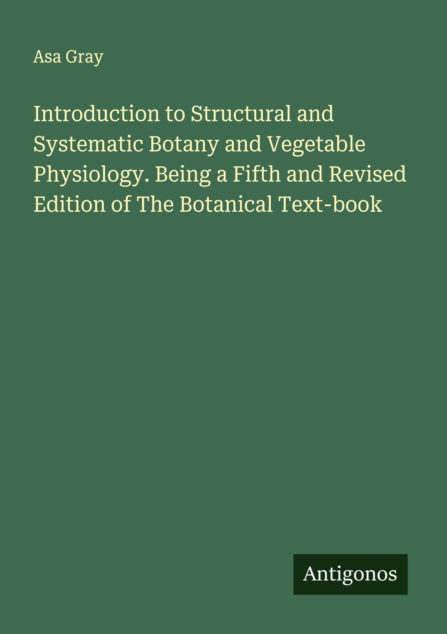 Introduction to Structural and Systematic Botany and Vegetable Physiology. Being a Fifth and Revised Edition of The Botanical Text-book Classics