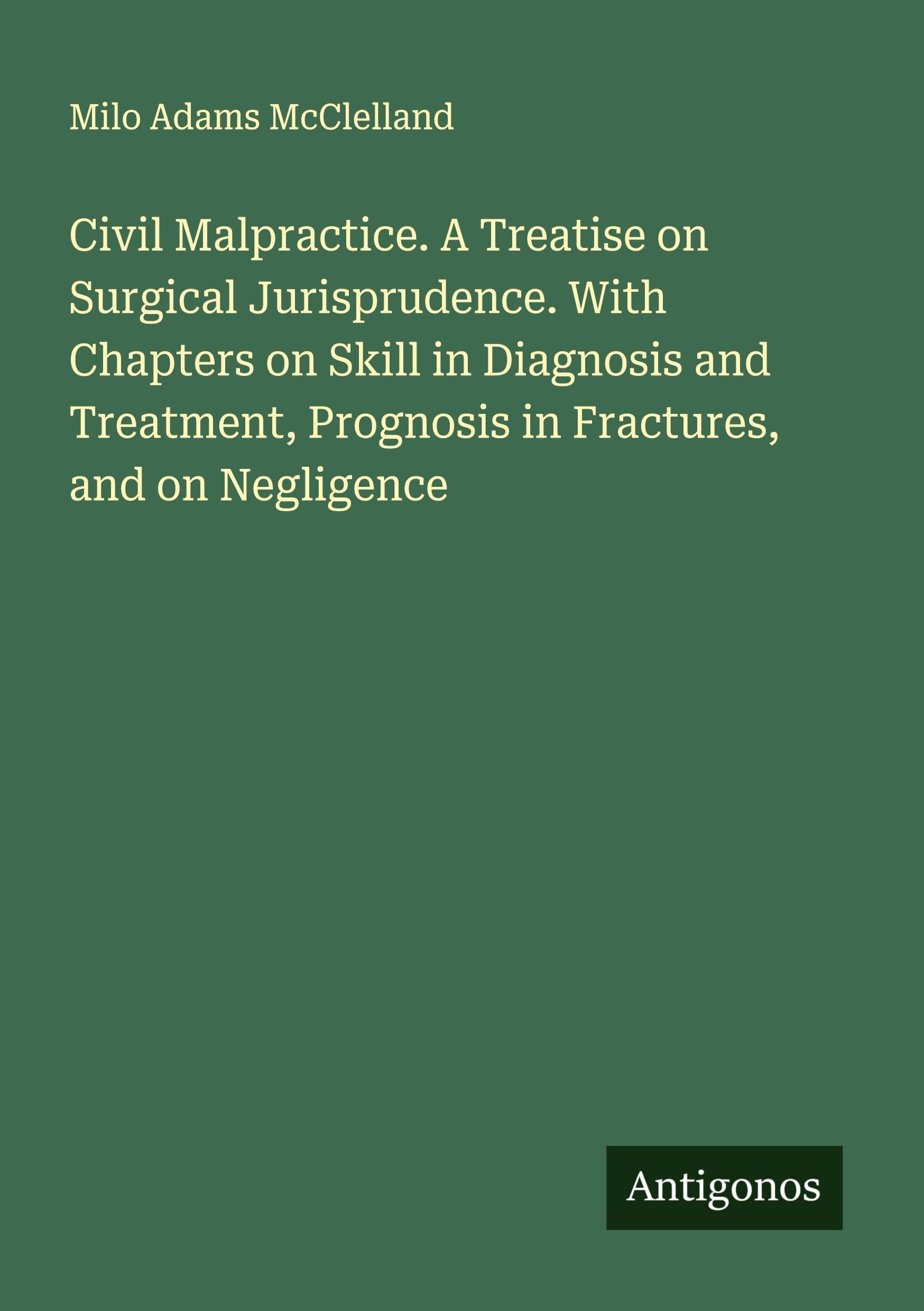 Civil Malpractice. A Treatise on Surgical Jurisprudence. With Chapters on Skill in Diagnosis and Treatment, Prognosis in Fractures, and on Negligence Classics