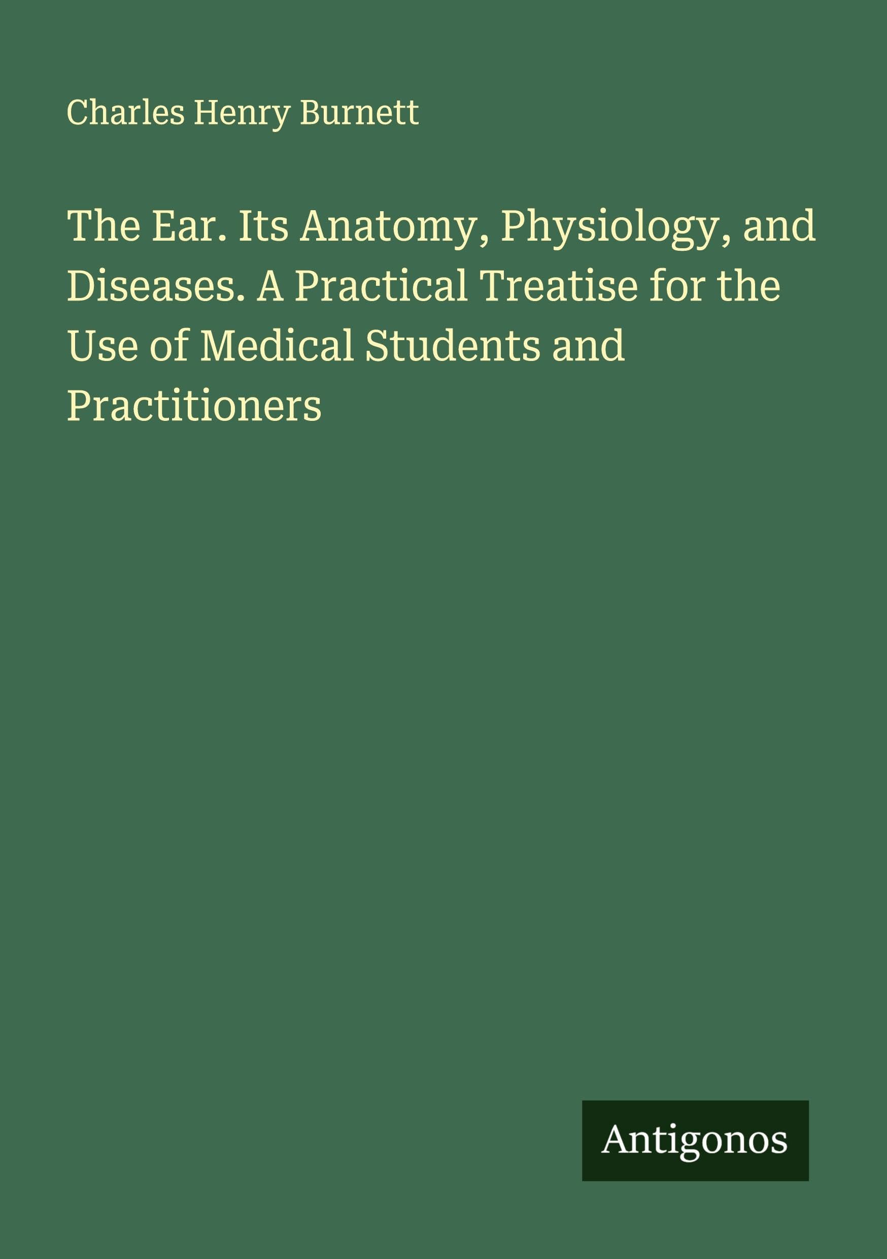 The Ear. Its Anatomy, Physiology, and Diseases. A Practical Treatise for the Use of Medical Students and Practitioners Classics