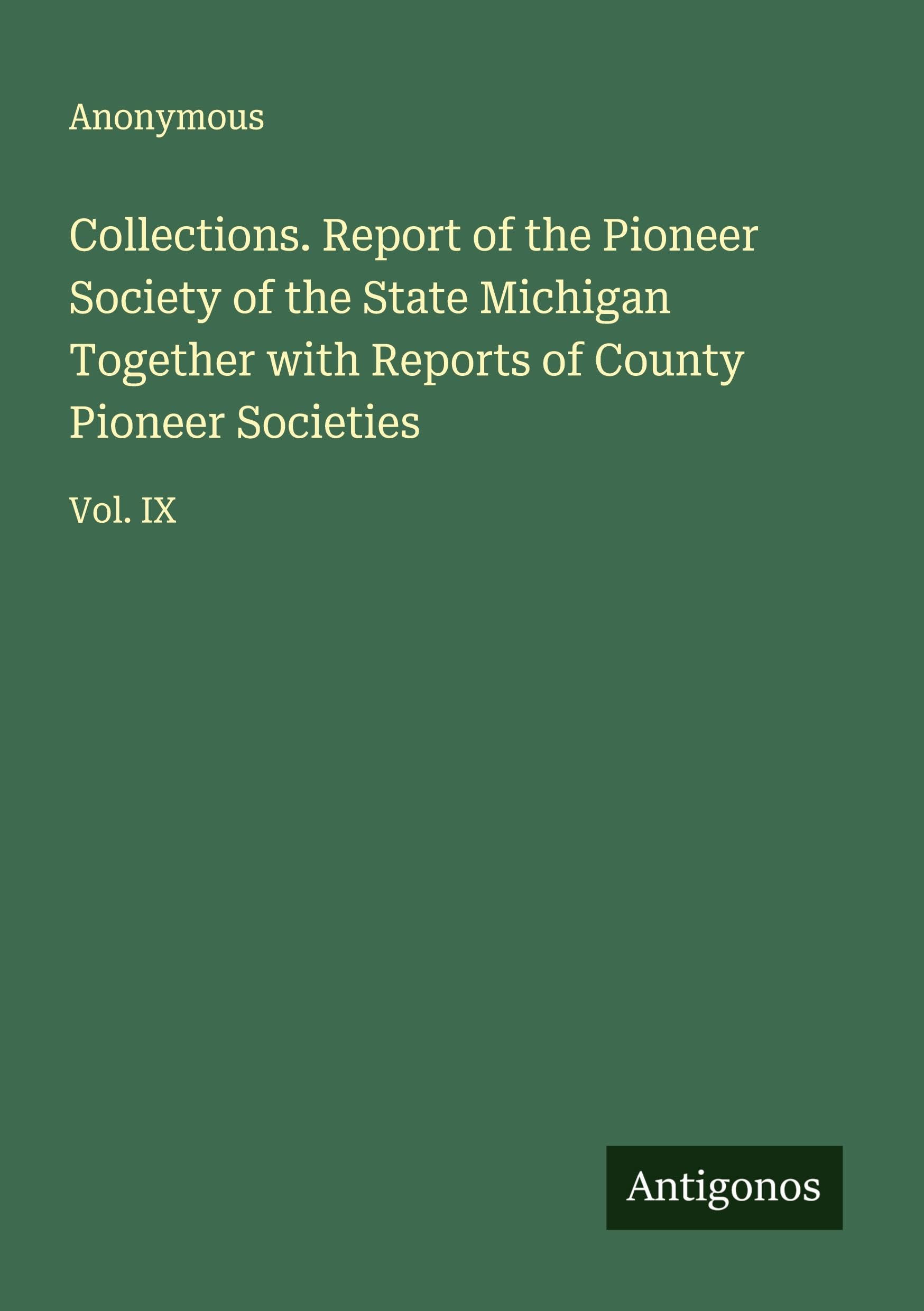 Collections. Report of the Pioneer Society of the State Michigan Together with Reports of County Pioneer Societies Classics