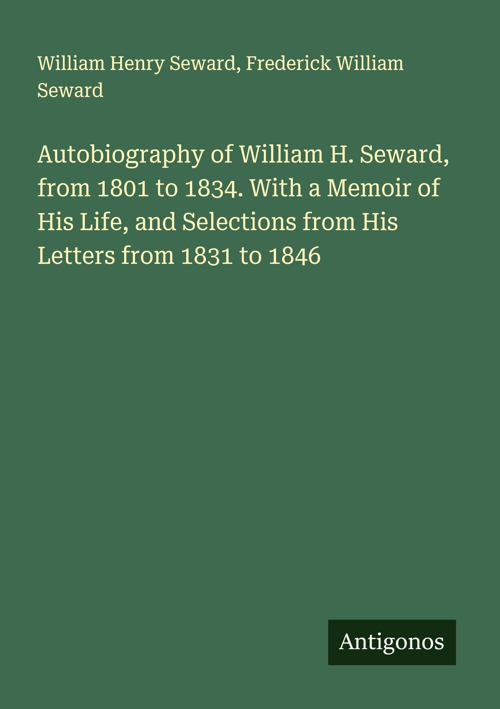 Autobiography of William H. Seward, from 1801 to 1834. With a Memoir of His Life, and Selections from His Letters from 1831 to 1846 Classics