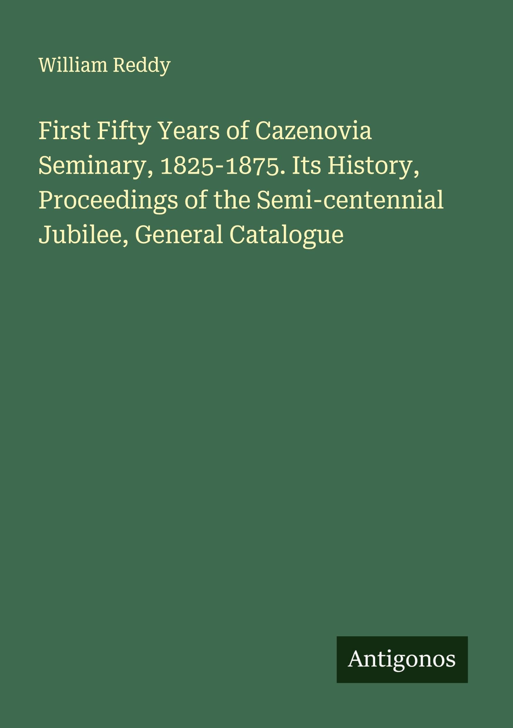 First Fifty Years of Cazenovia Seminary, 1825-1875. Its History, Proceedings of the Semi-centennial Jubilee, General Catalogue Classics
