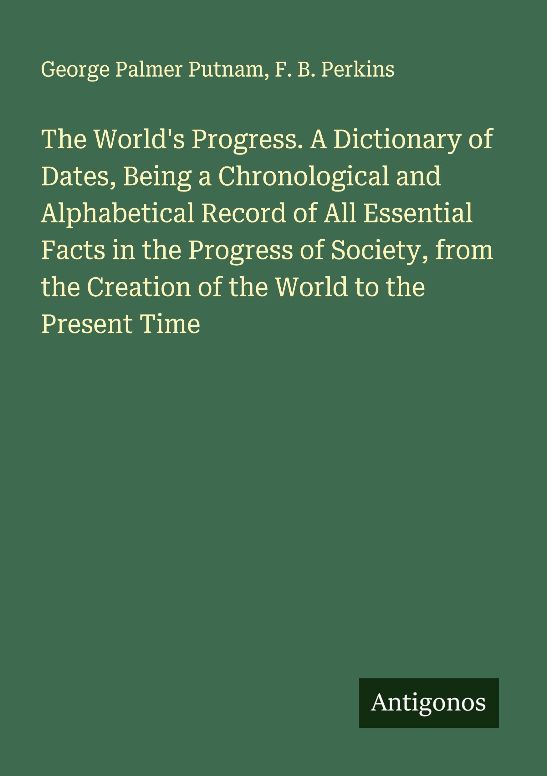 The World's Progress. A Dictionary of Dates, Being a Chronological and Alphabetical Record of All Essential Facts in the Progress of Society, from the Creation of the World to the Present Time Classics