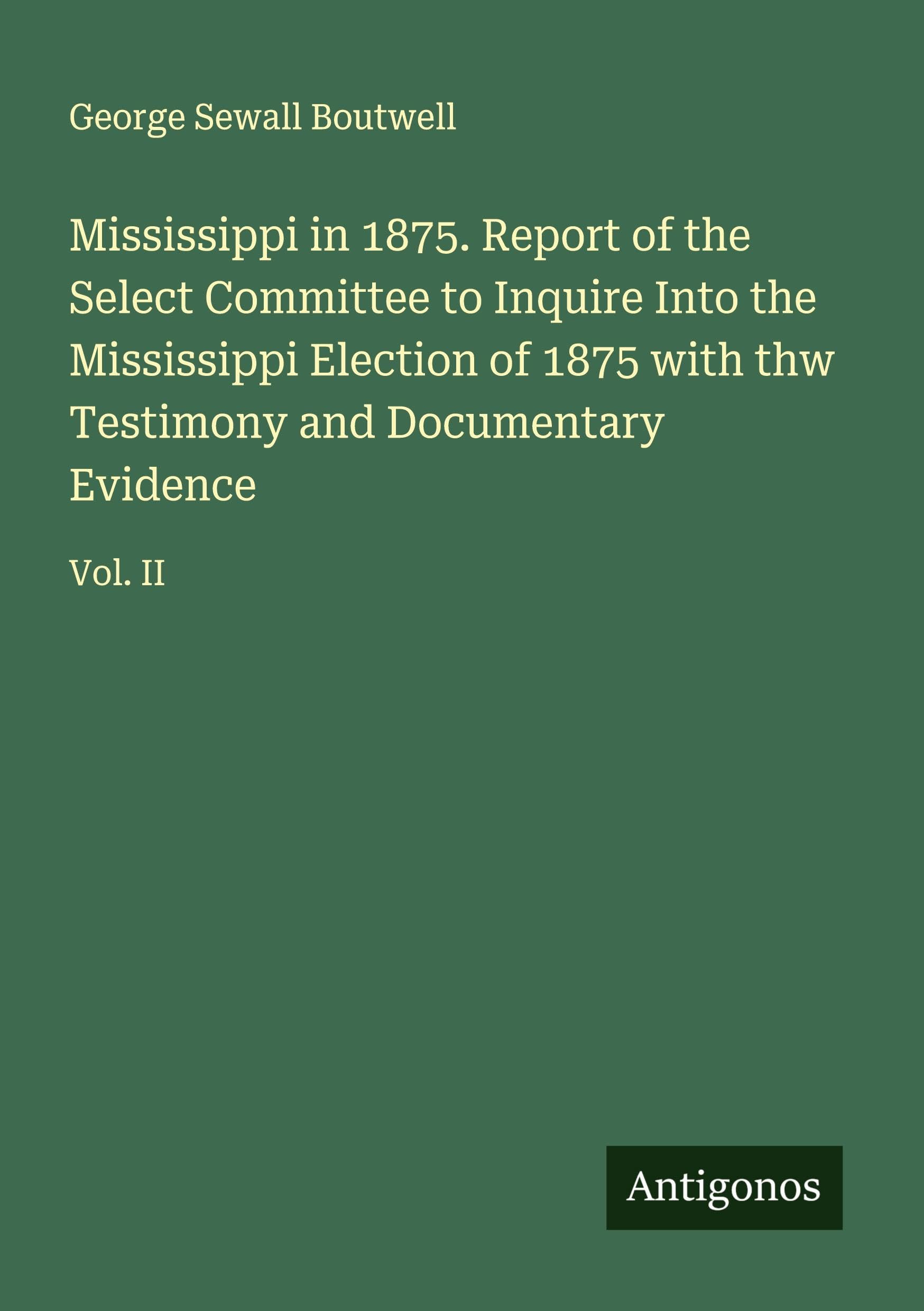 Mississippi in 1875. Report of the Select Committee to Inquire Into the Mississippi Election of 1875 with thw Testimony and Documentary Evidence Classics