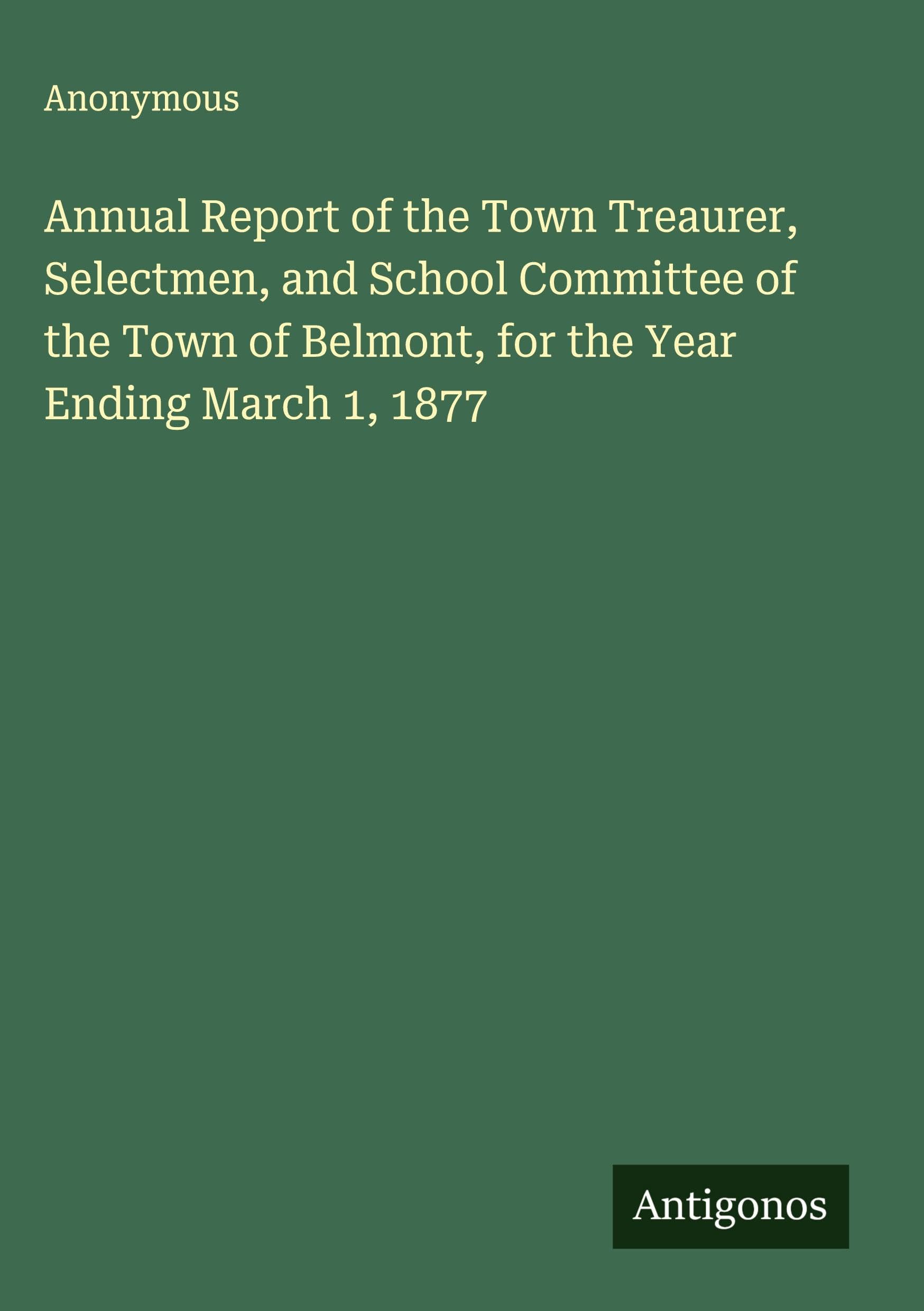 Annual Report of the Town Treaurer, Selectmen, and School Committee of the Town of Belmont, for the Year Ending March 1, 1877 Classics