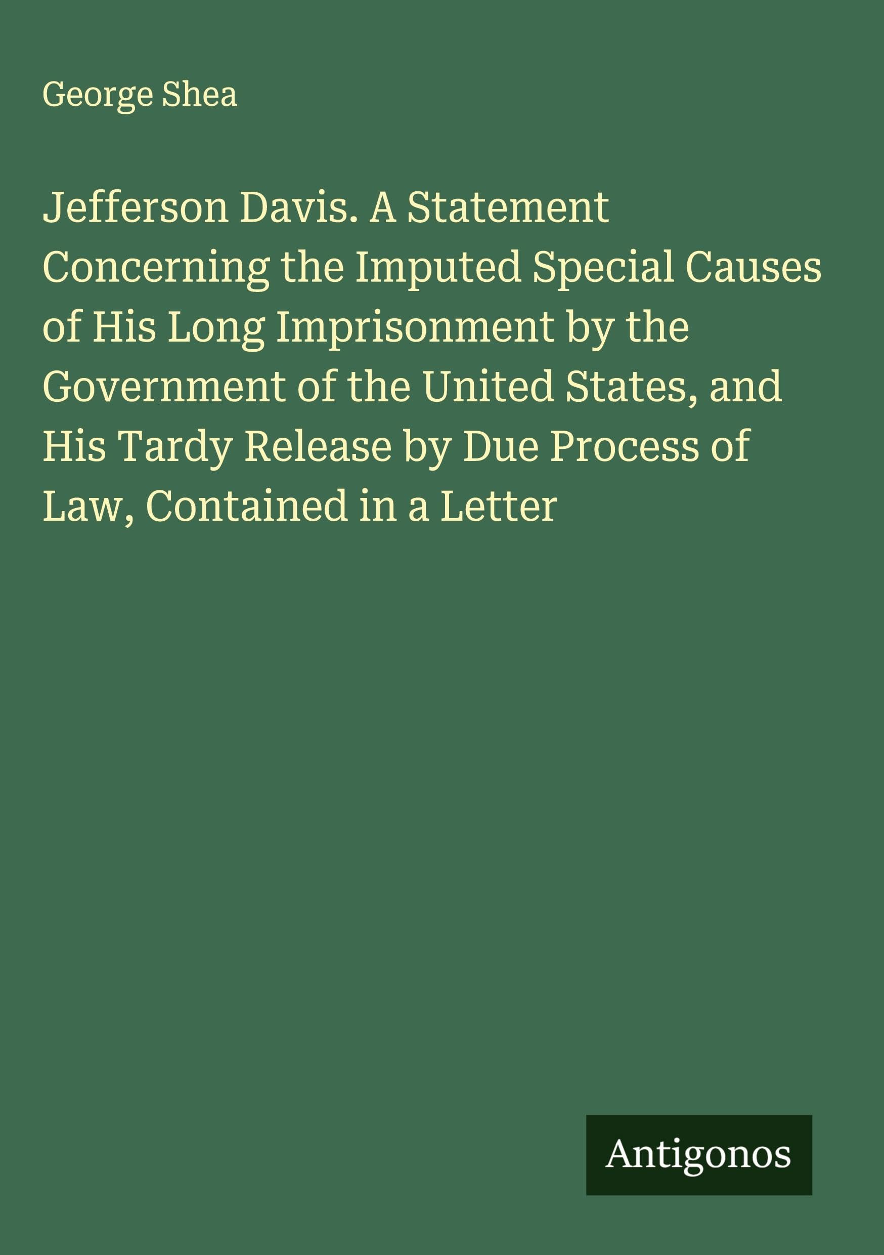 Jefferson Davis. A Statement Concerning the Imputed Special Causes of His Long Imprisonment by the Government of the United States, and His Tardy Release by Due Process of Law, Contained in a Letter Classics