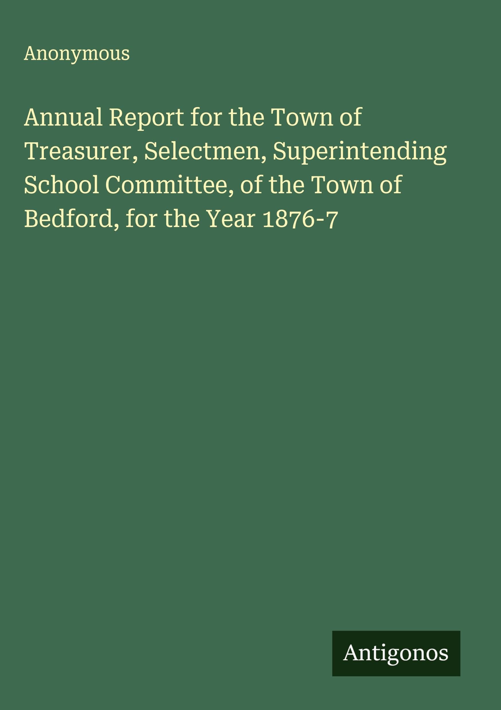 Annual Report for the Town of Treasurer, Selectmen, Superintending School Committee, of the Town of Bedford, for the Year 1876-7 Classics