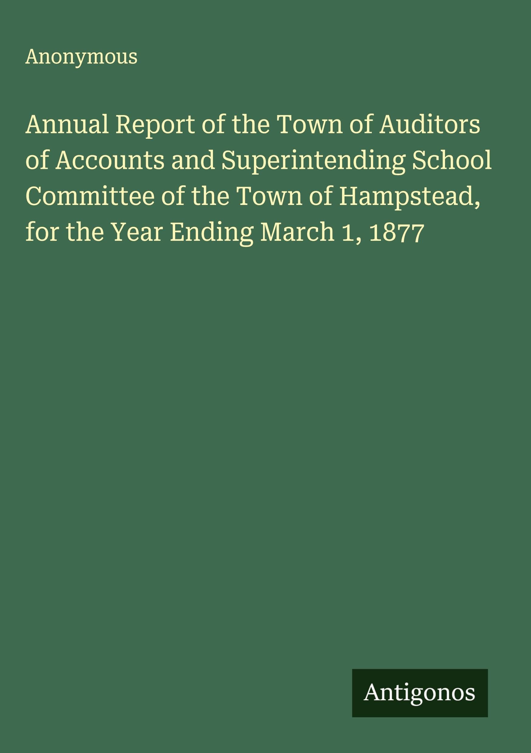 Annual Report of the Town of Auditors of Accounts and Superintending School Committee of the Town of Hampstead, for the Year Ending March 1, 1877 Classics
