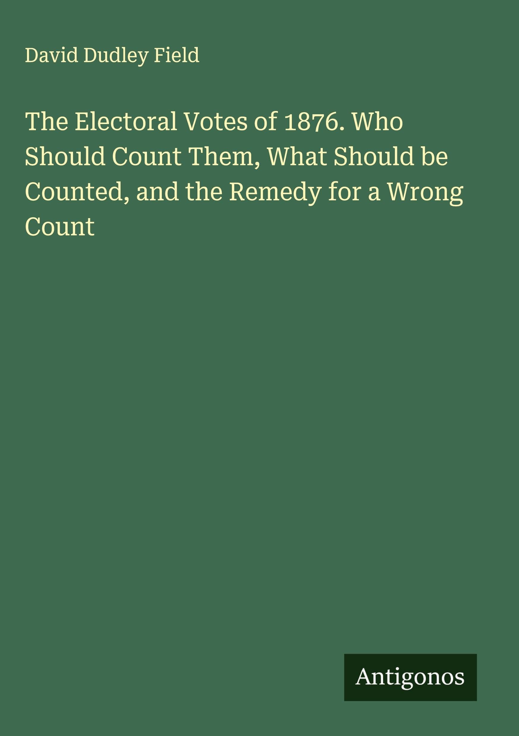 The Electoral Votes of 1876. Who Should Count Them, What Should be Counted, and the Remedy for a Wrong Count Classics