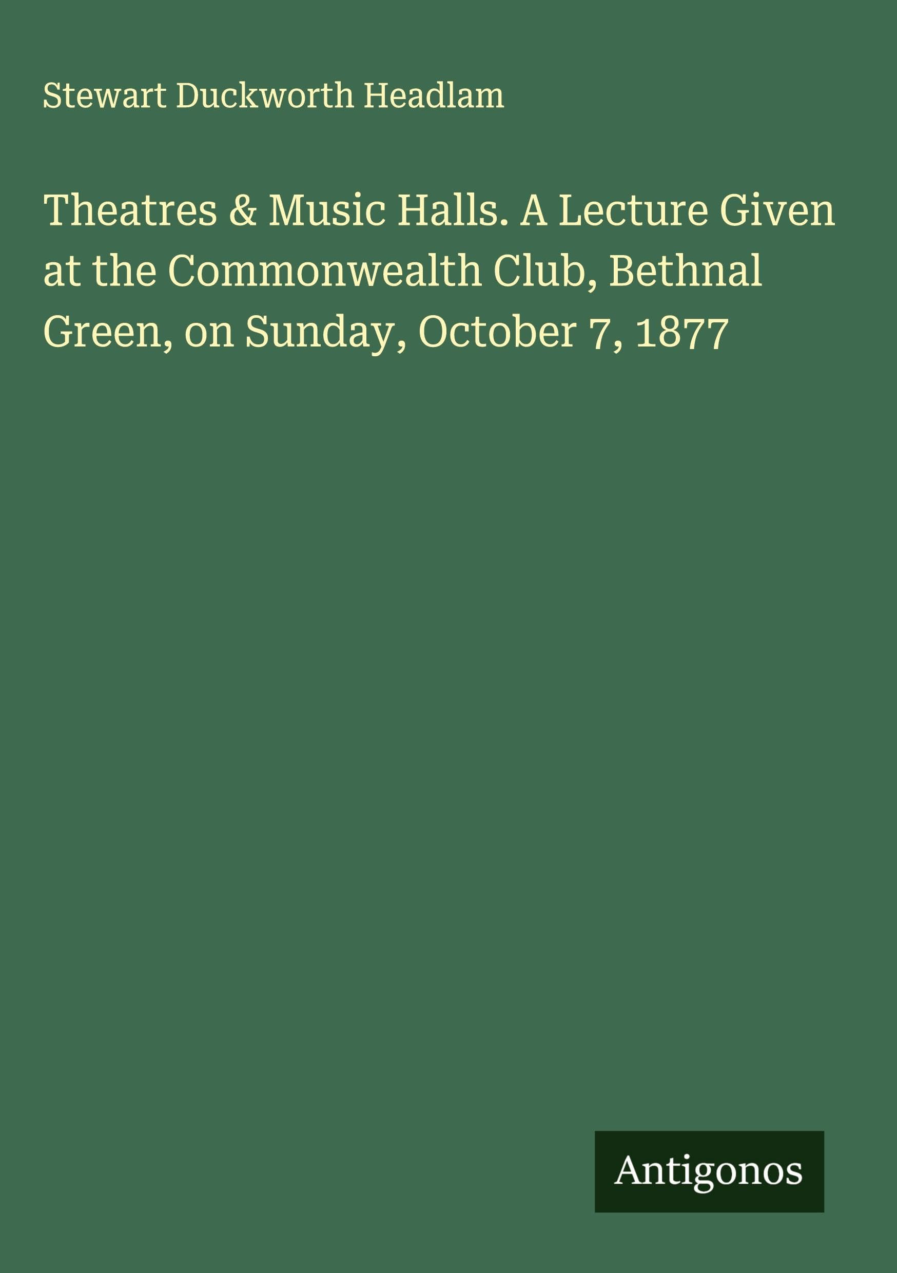 Theatres & Music Halls. A Lecture Given at the Commonwealth Club, Bethnal Green, on Sunday, October 7, 1877 Classics