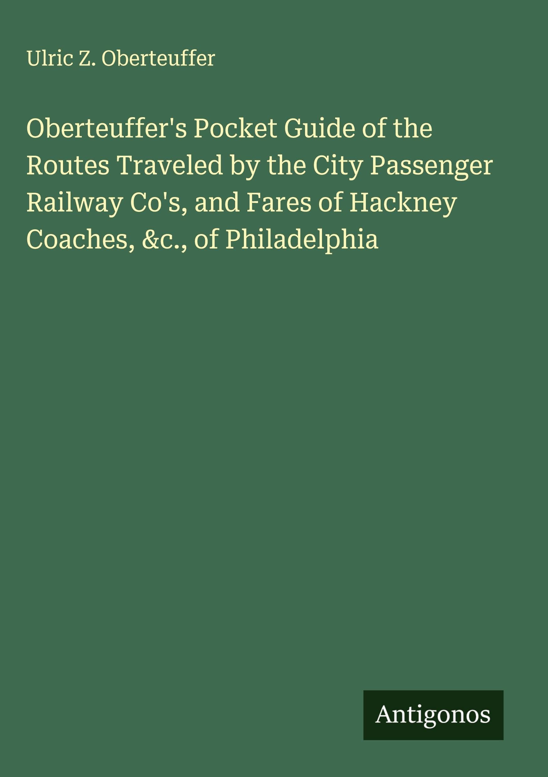 Oberteuffer's Pocket Guide of the Routes Traveled by the City Passenger Railway Co's, and Fares of Hackney Coaches, &c., of Philadelphia Classics