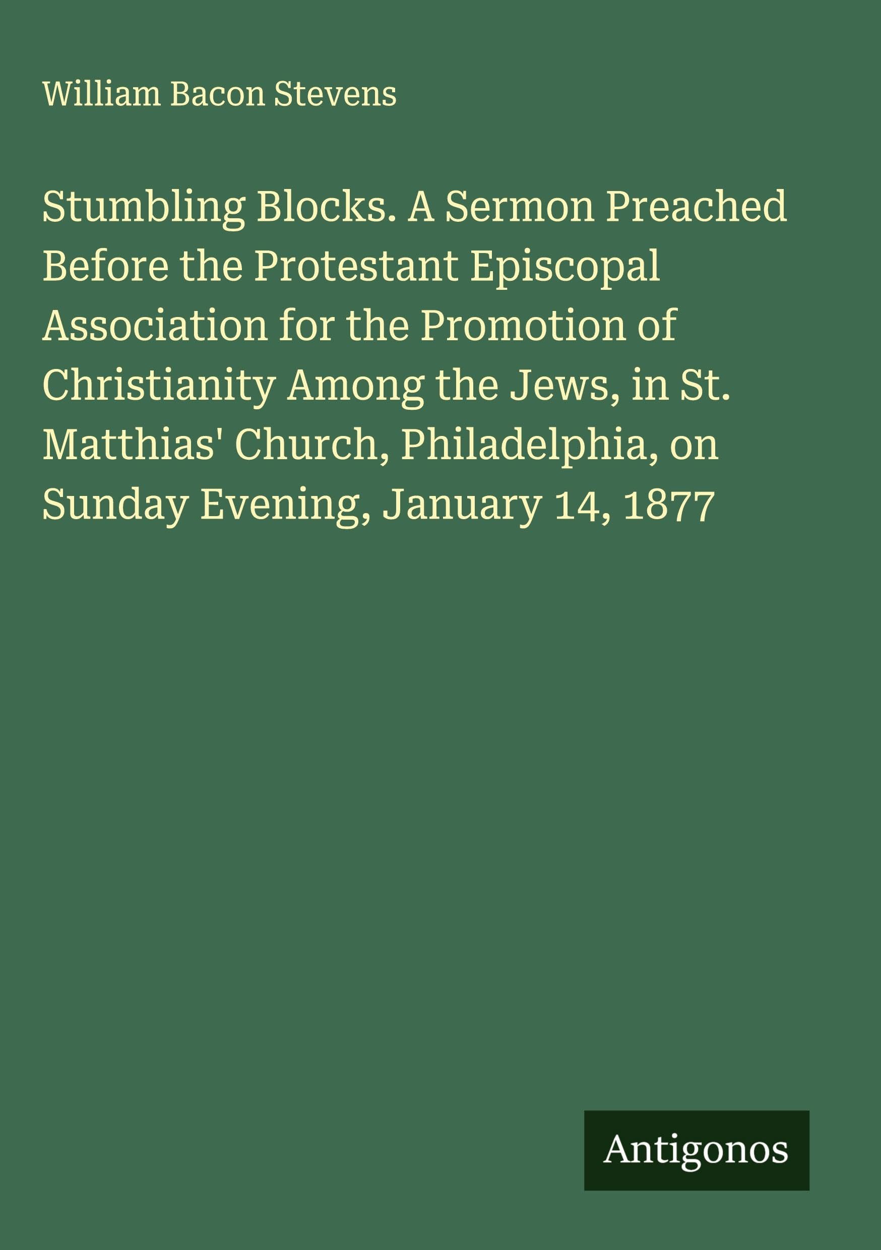 Stumbling Blocks. A Sermon Preached Before the Protestant Episcopal Association for the Promotion of Christianity Among the Jews, in St. Matthias' Church, Philadelphia, on Sunday Evening, January 14, 1877 Classics