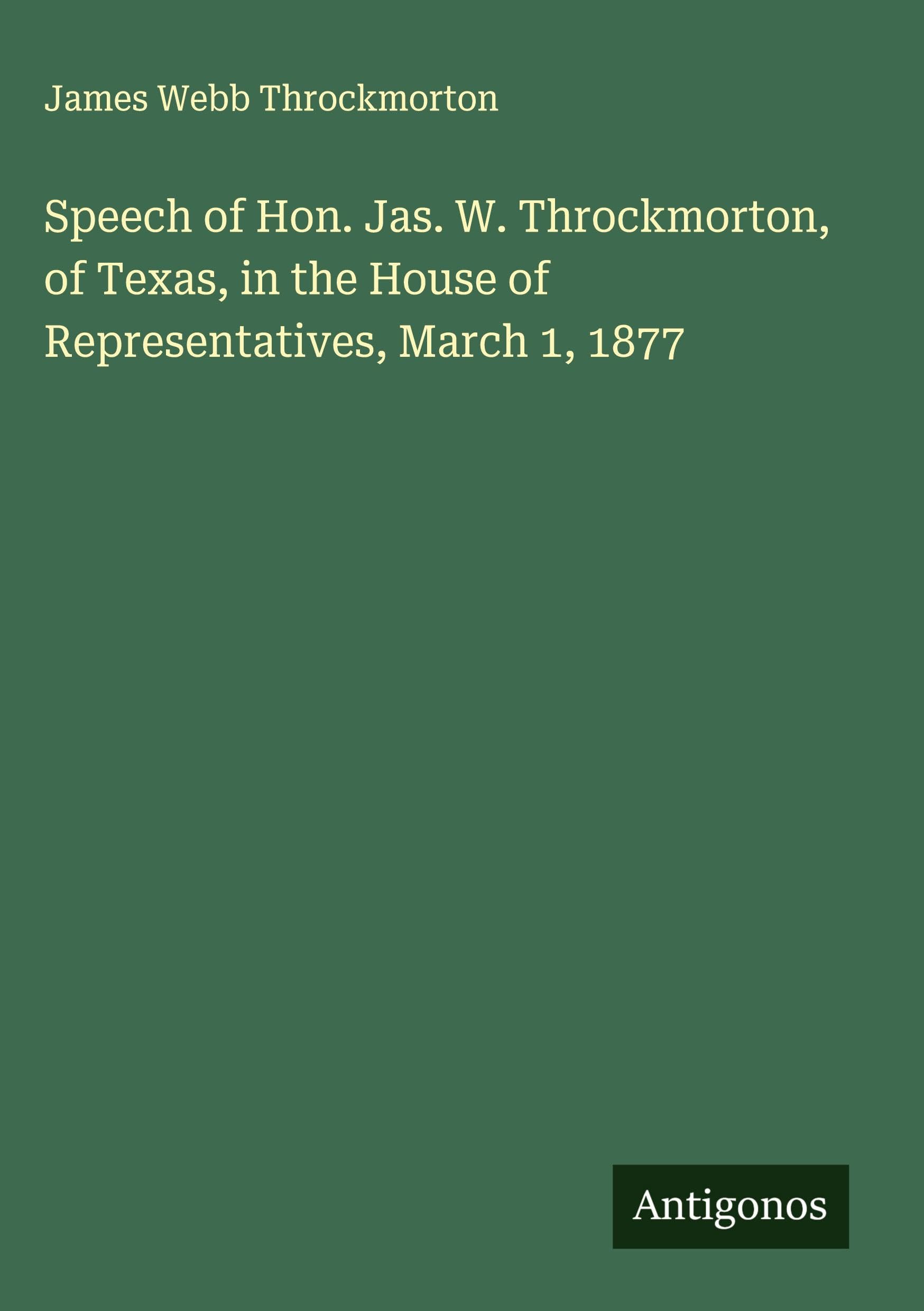 Speech of Hon. Jas. W. Throckmorton, of Texas, in the House of Representatives, March 1, 1877 Classics