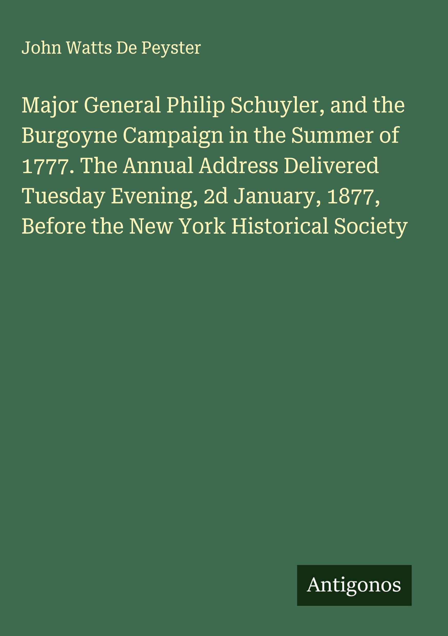 Major General Philip Schuyler, and the Burgoyne Campaign in the Summer of 1777. The Annual Address Delivered Tuesday Evening, 2d January, 1877, Before the New York Historical Society Classics