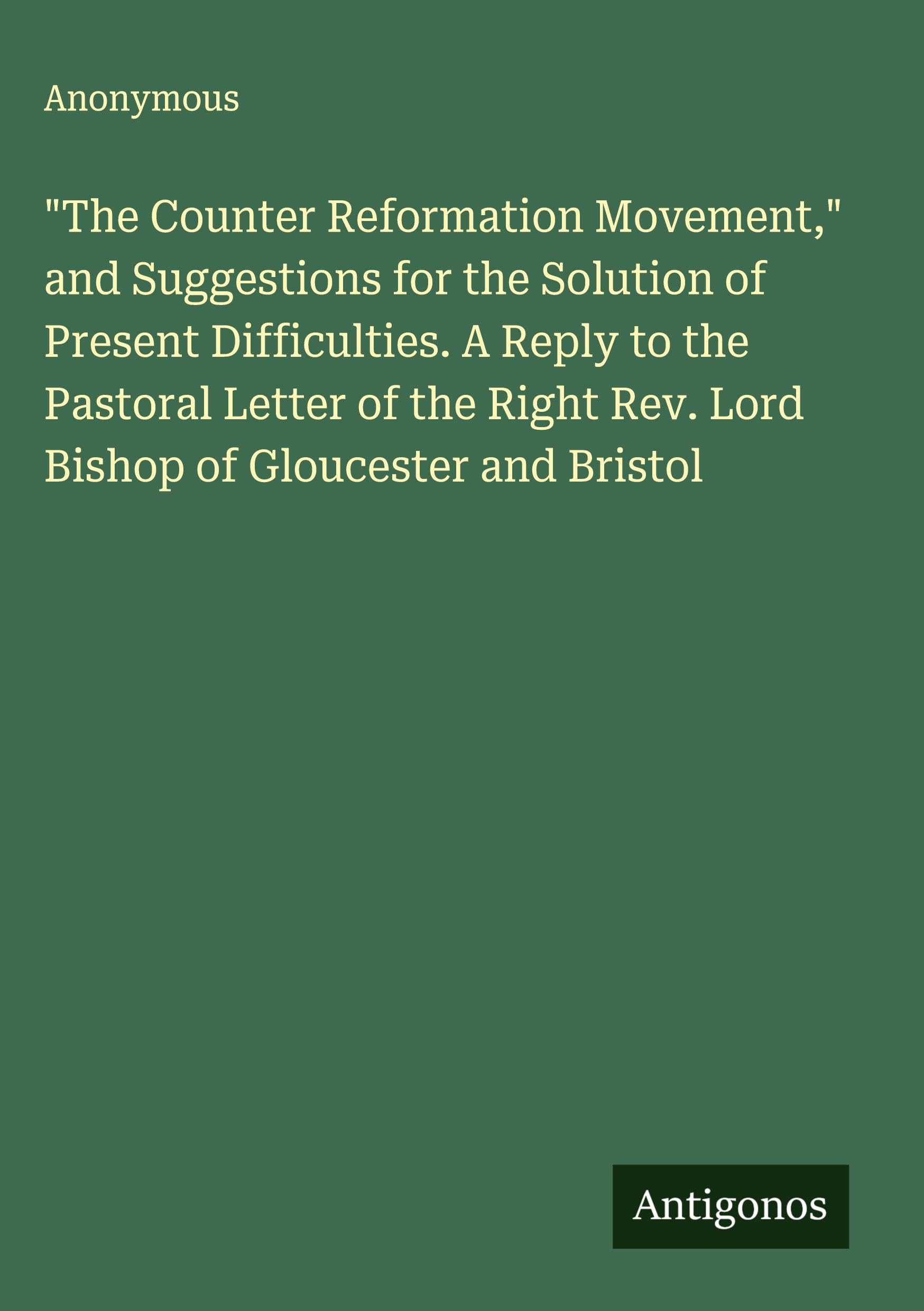"The Counter Reformation Movement," and Suggestions for the Solution of Present Difficulties. A Reply to the Pastoral Letter of the Right Rev. Lord Bishop of Gloucester and Bristol Classics