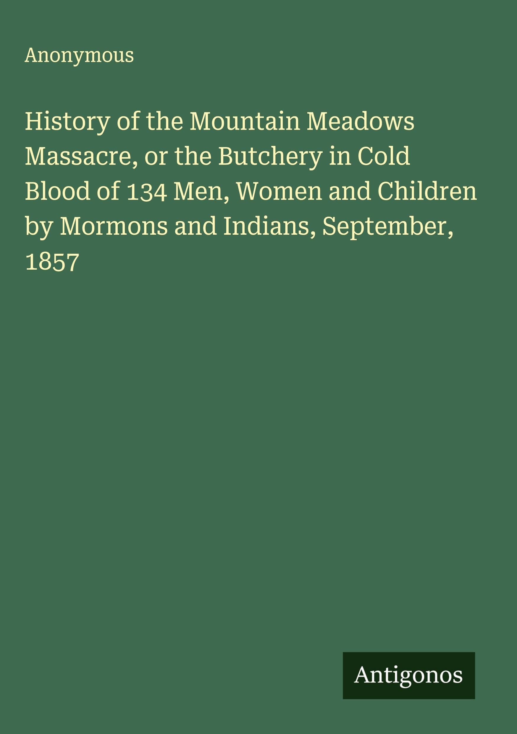History of the Mountain Meadows Massacre, or the Butchery in Cold Blood of 134 Men, Women and Children by Mormons and Indians, September, 1857 Classics