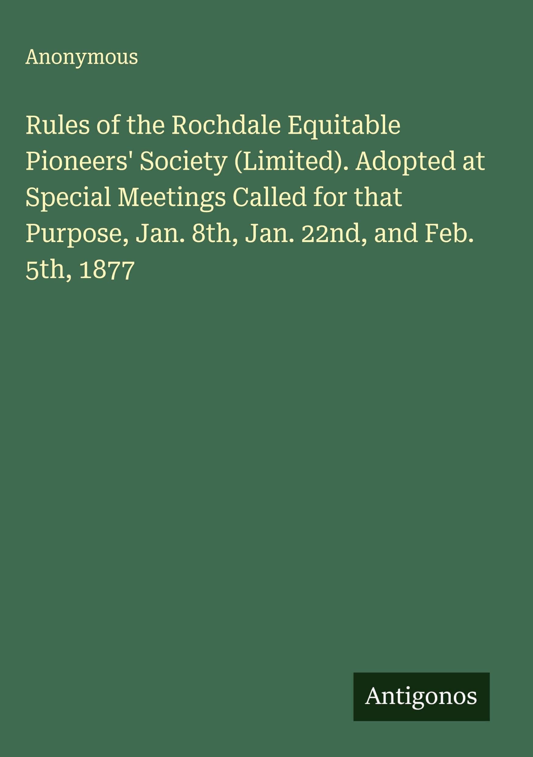 Rules of the Rochdale Equitable Pioneers' Society (Limited). Adopted at Special Meetings Called for that Purpose, Jan. 8th, Jan. 22nd, and Feb. 5th, 1877 Classics