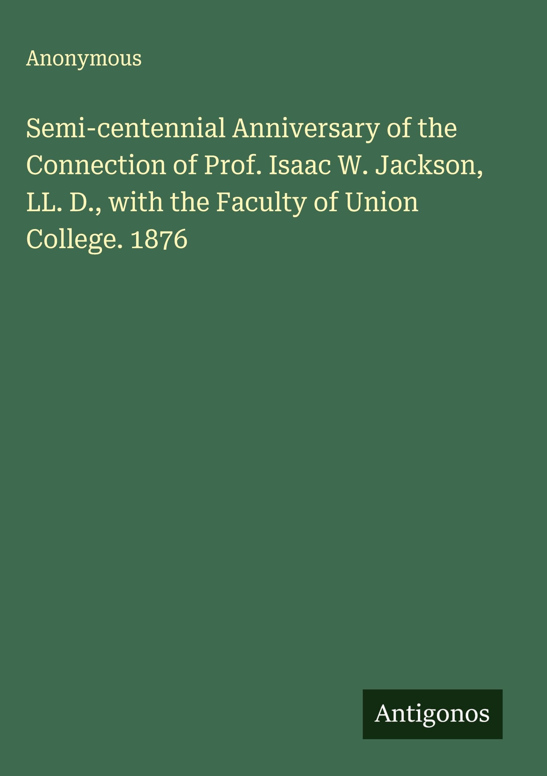 Semi-centennial Anniversary of the Connection of Prof. Isaac W. Jackson, LL. D., with the Faculty of Union College. 1876 Classics