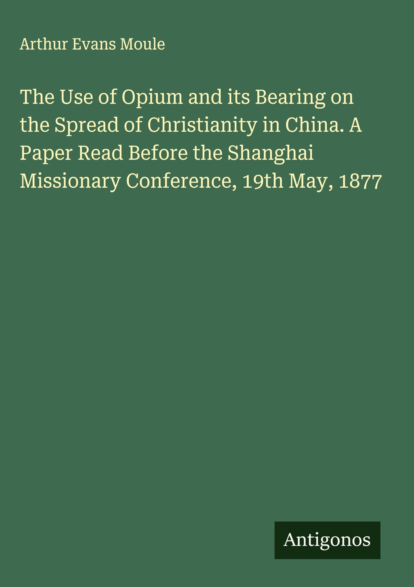 The Use of Opium and its Bearing on the Spread of Christianity in China. A Paper Read Before the Shanghai Missionary Conference, 19th May, 1877 Classics