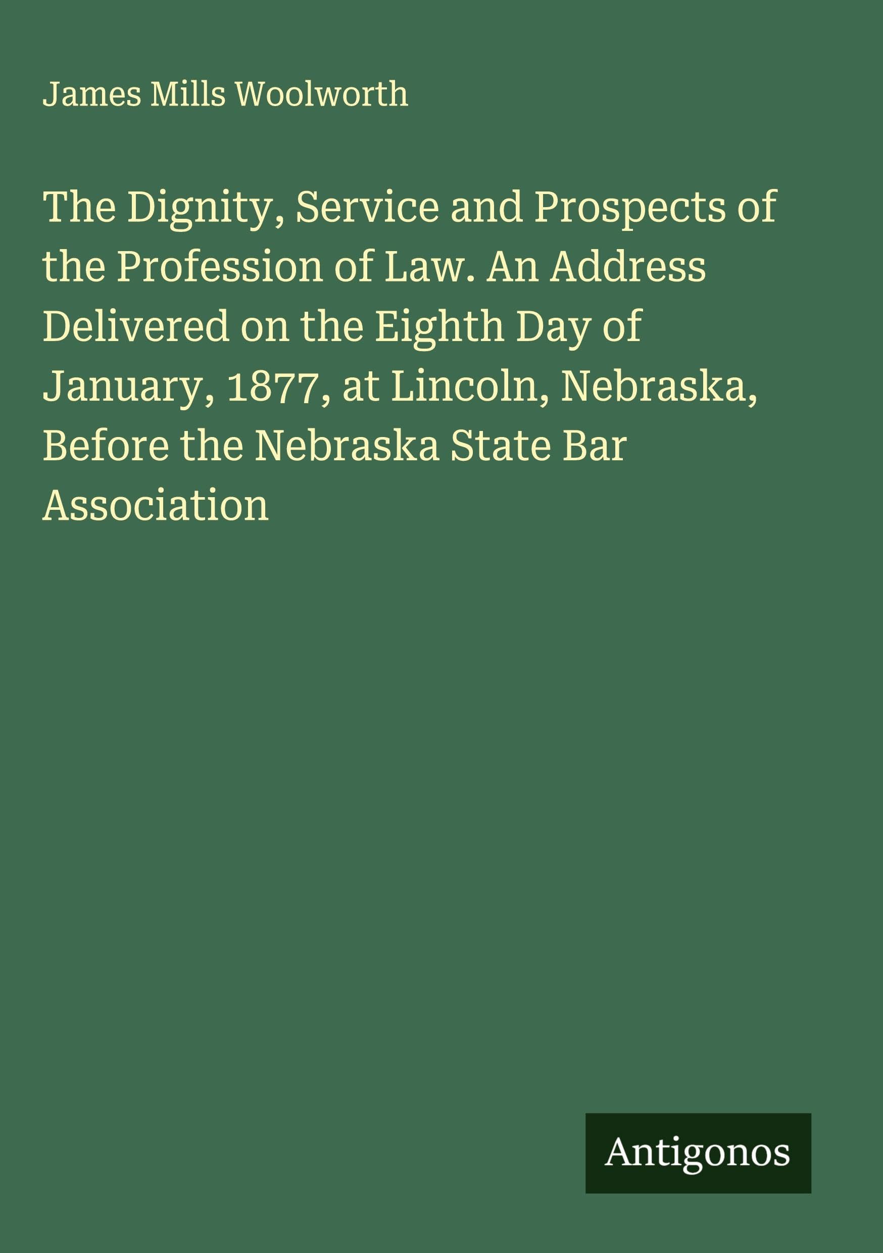 The Dignity, Service and Prospects of the Profession of Law. An Address Delivered on the Eighth Day of January, 1877, at Lincoln, Nebraska, Before the Nebraska State Bar Association Classics