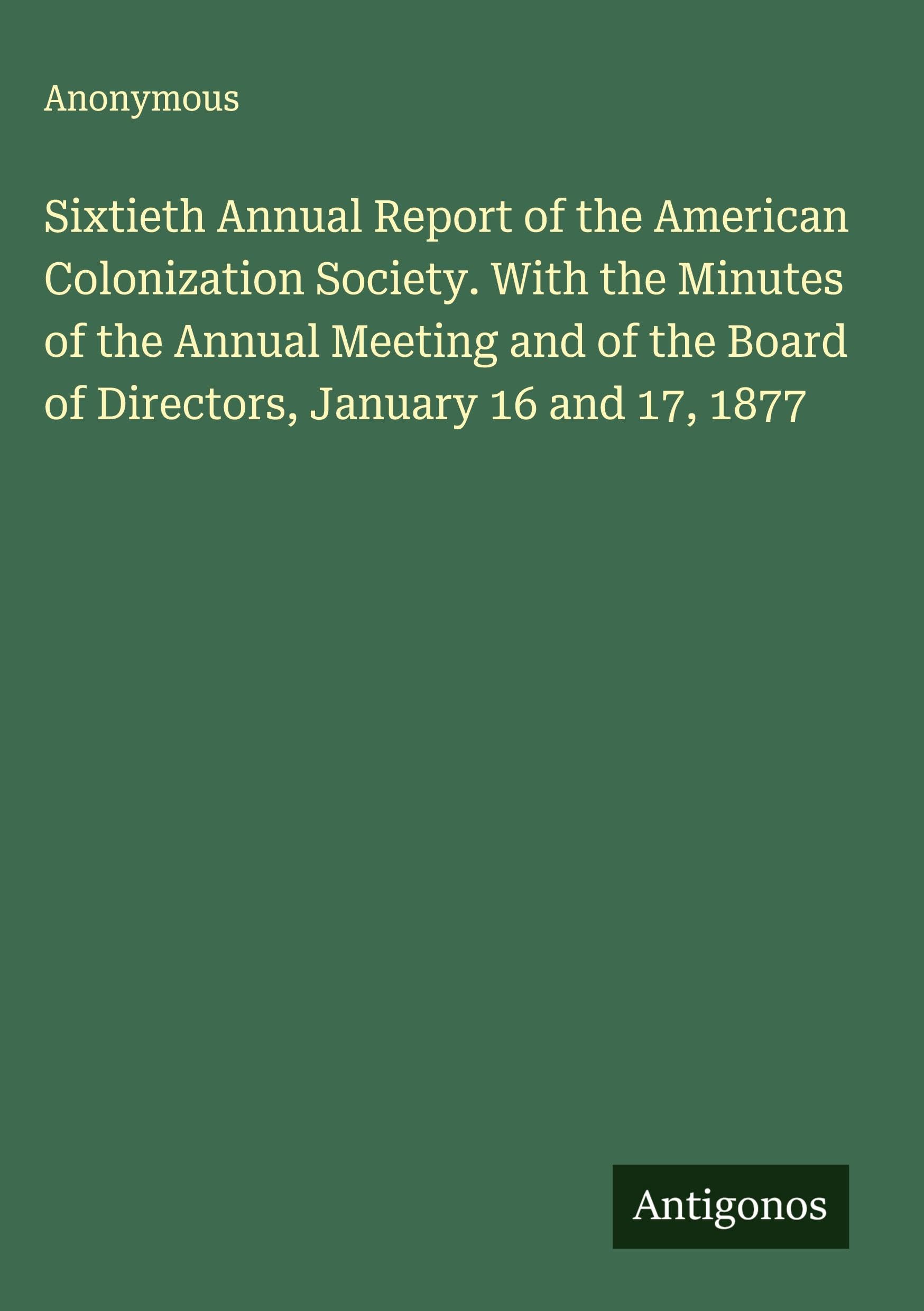 Sixtieth Annual Report of the American Colonization Society. With the Minutes of the Annual Meeting and of the Board of Directors, January 16 and 17, 1877 Classics