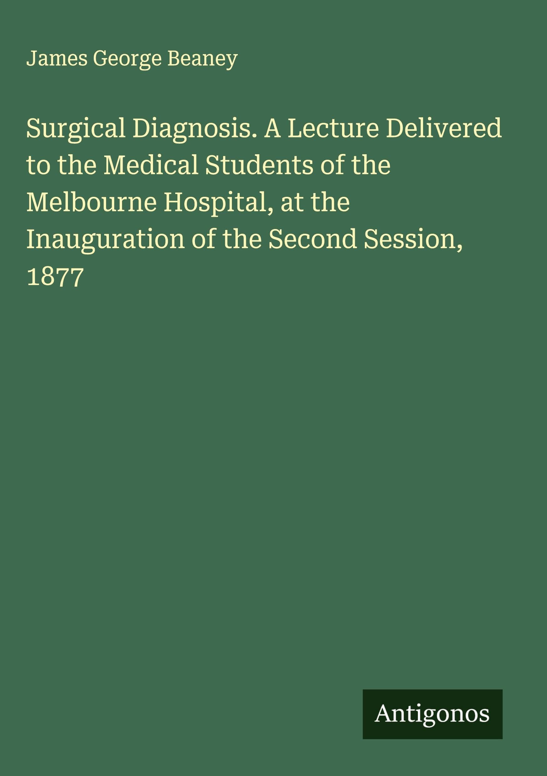 Surgical Diagnosis. A Lecture Delivered to the Medical Students of the Melbourne Hospital, at the Inauguration of the Second Session, 1877 Classics