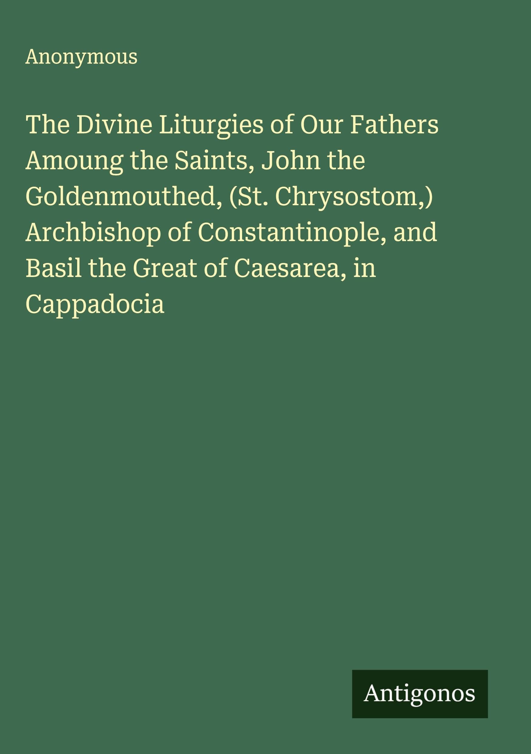 The Divine Liturgies of Our Fathers Amoung the Saints, John the Goldenmouthed, (St. Chrysostom,) Archbishop of Constantinople, and Basil the Great of Caesarea, in Cappadocia Classics