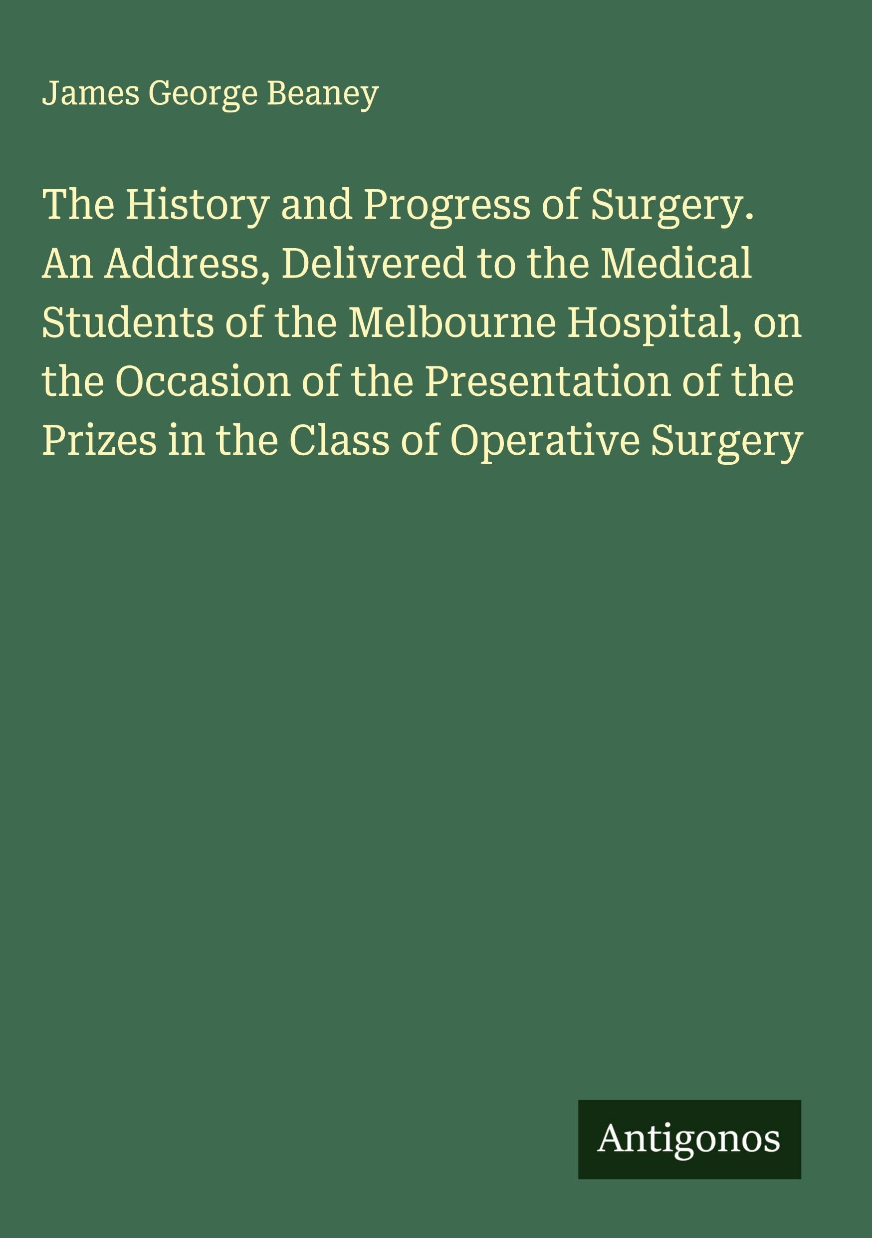 The History and Progress of Surgery. An Address, Delivered to the Medical Students of the Melbourne Hospital, on the Occasion of the Presentation of the Prizes in the Class of Operative Surgery Classics