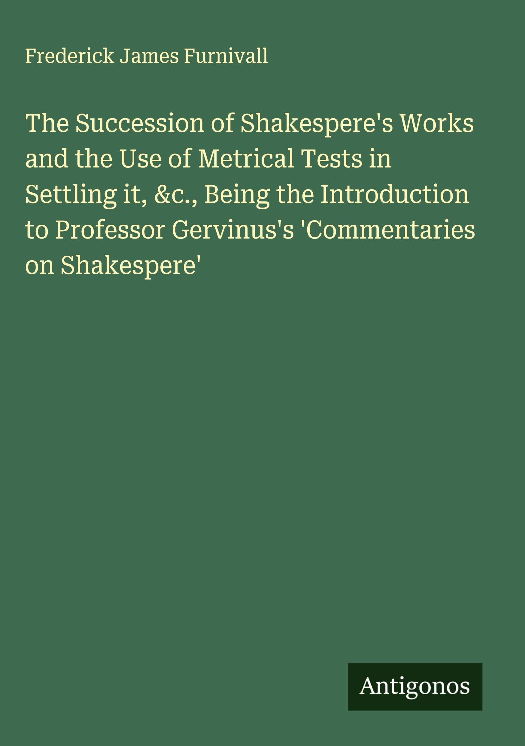 The Succession of Shakespere's Works and the Use of Metrical Tests in Settling it, &c., Being the Introduction to Professor Gervinus's 'Commentaries on Shakespere' Classics