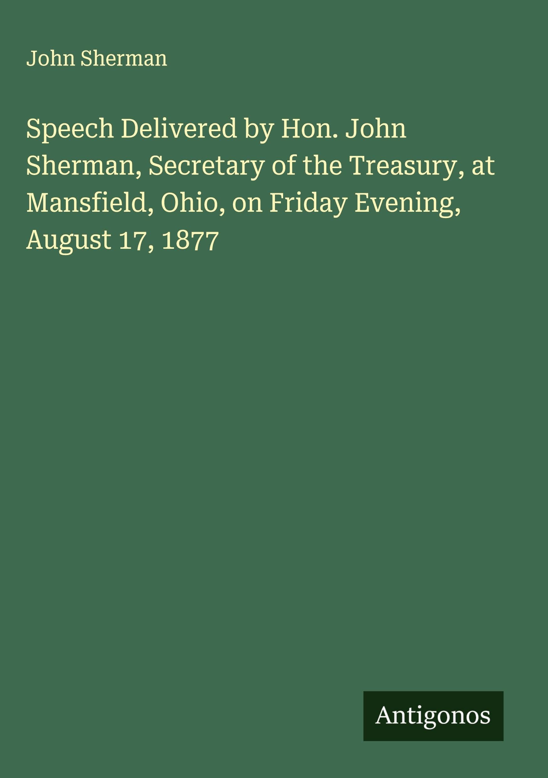 Speech Delivered by Hon. John Sherman, Secretary of the Treasury, at Mansfield, Ohio, on Friday Evening, August 17, 1877 Classics