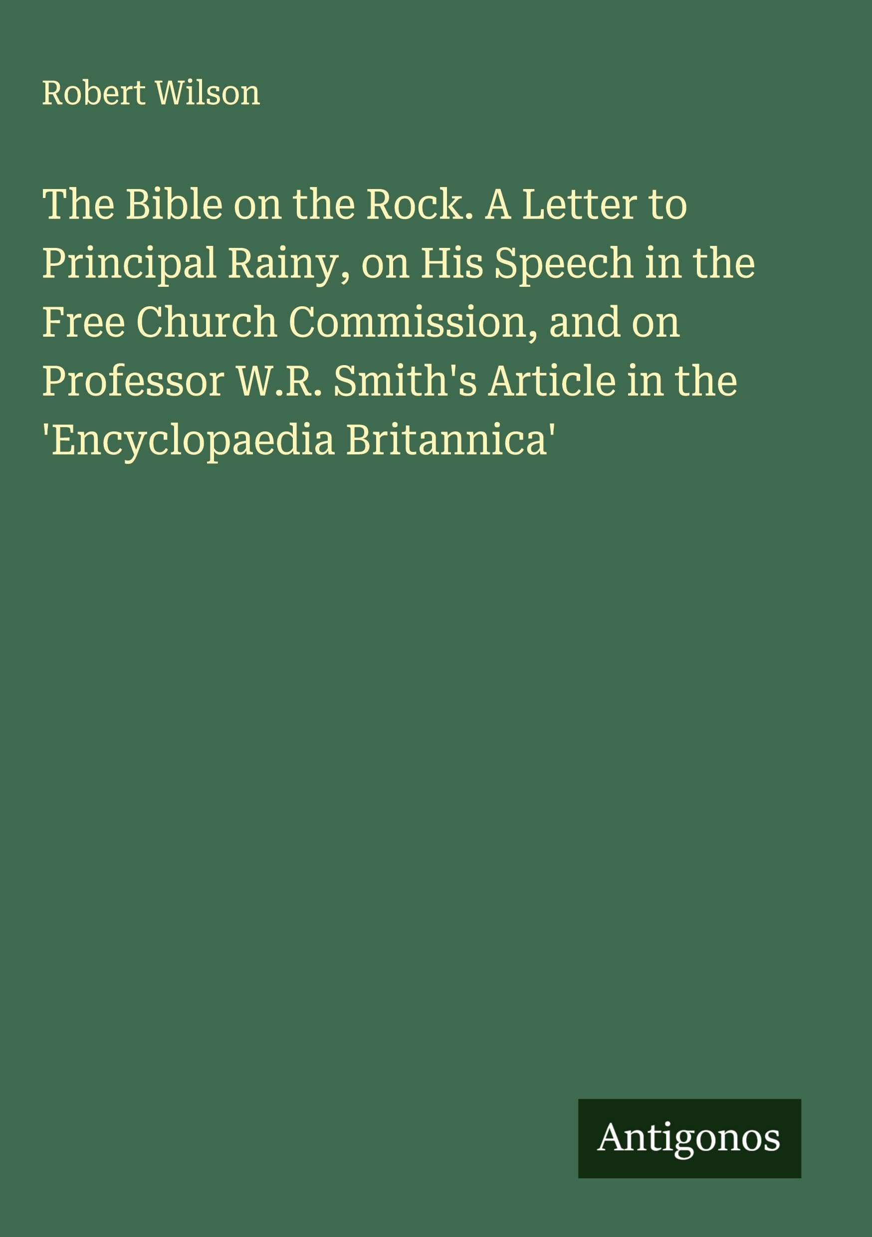 The Bible on the Rock. A Letter to Principal Rainy, on His Speech in the Free Church Commission, and on Professor W.R. Smith's Article in the 'Encyclopaedia Britannica' Classics