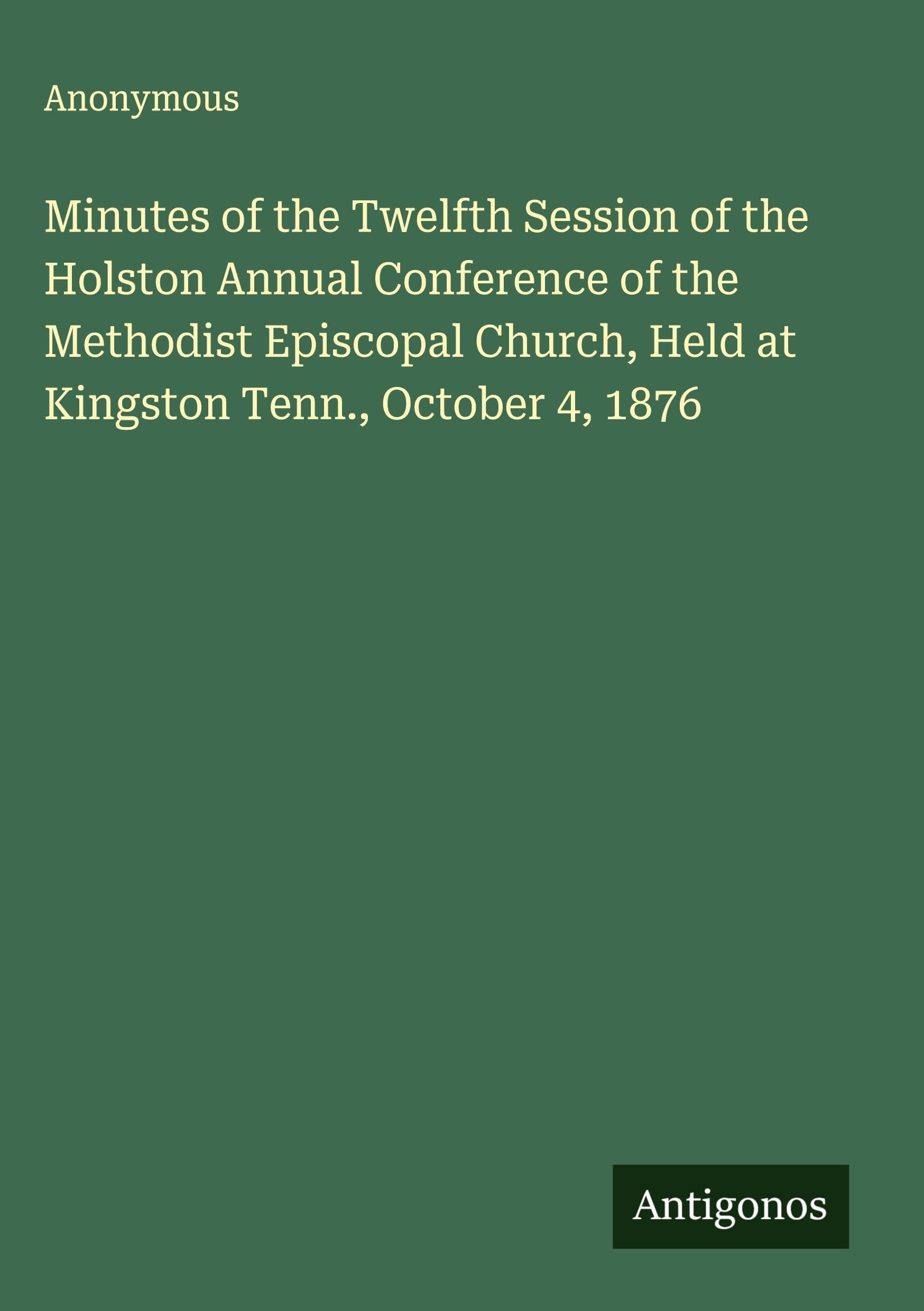 Minutes of the Twelfth Session of the Holston Annual Conference of the Methodist Episcopal Church, Held at Kingston Tenn., October 4, 1876 Classics