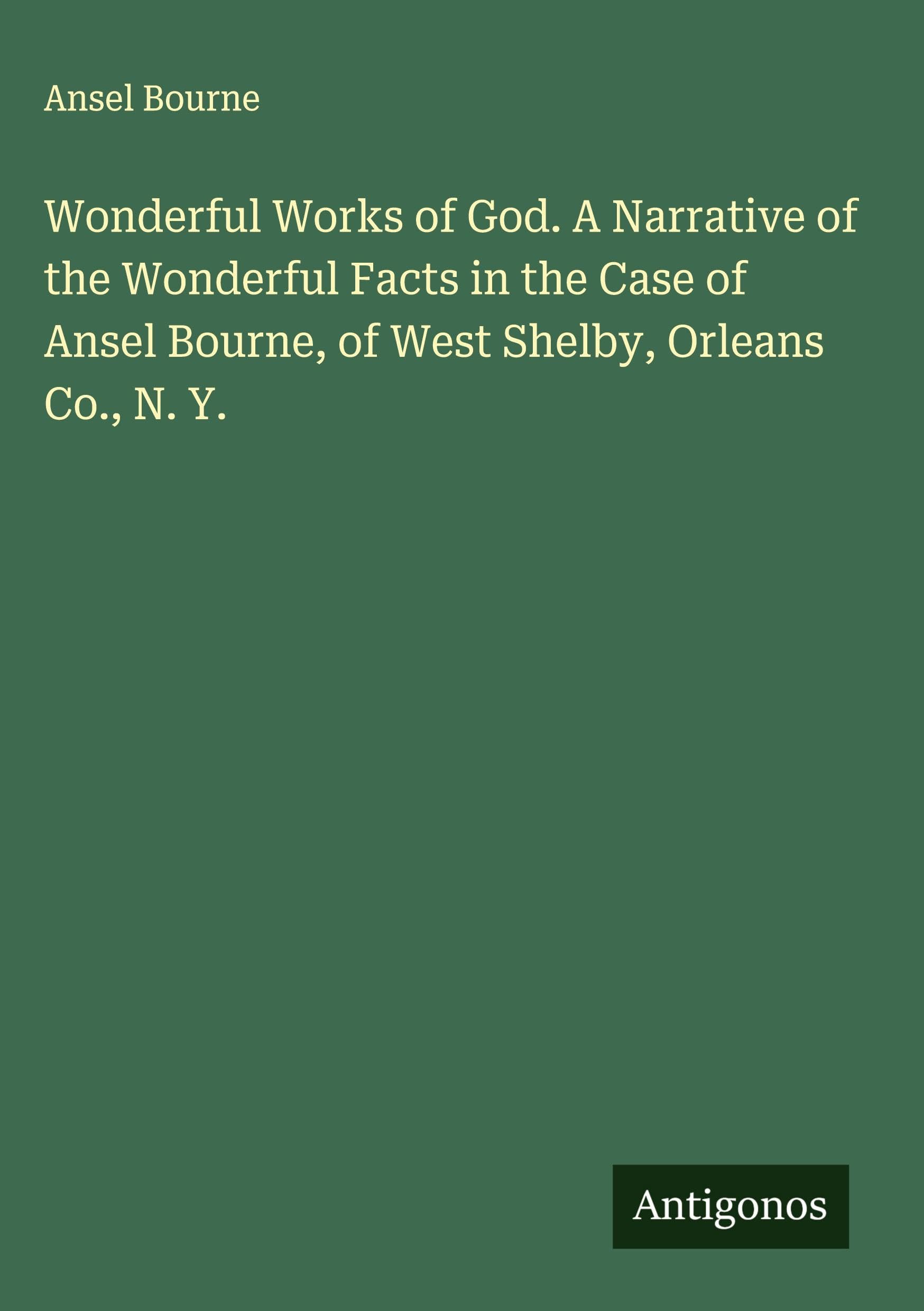Wonderful Works of God. A Narrative of the Wonderful Facts in the Case of Ansel Bourne, of West Shelby, Orleans Co., N. Y. Classics