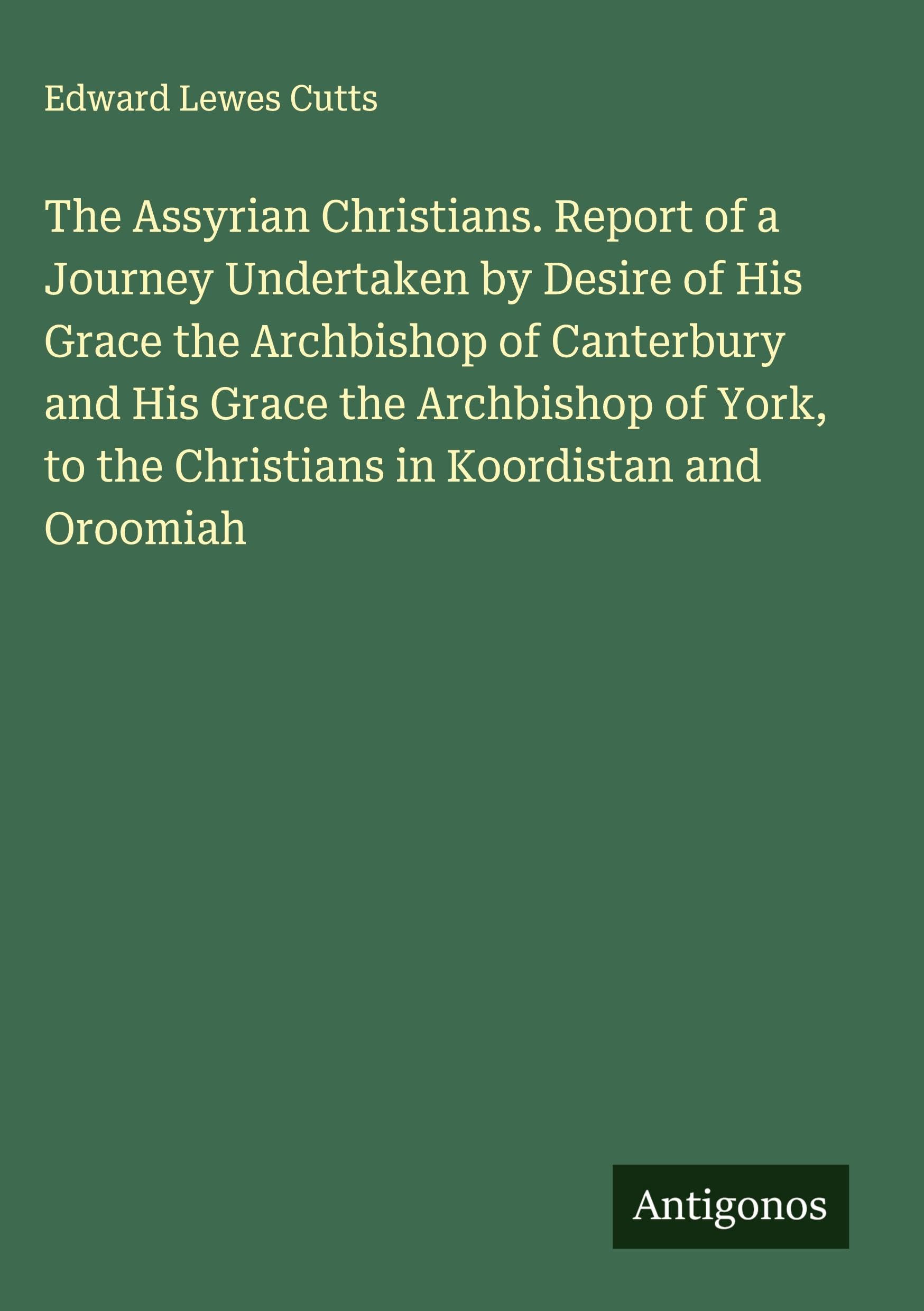The Assyrian Christians. Report of a Journey Undertaken by Desire of His Grace the Archbishop of Canterbury and His Grace the Archbishop of York, to the Christians in Koordistan and Oroomiah Classics