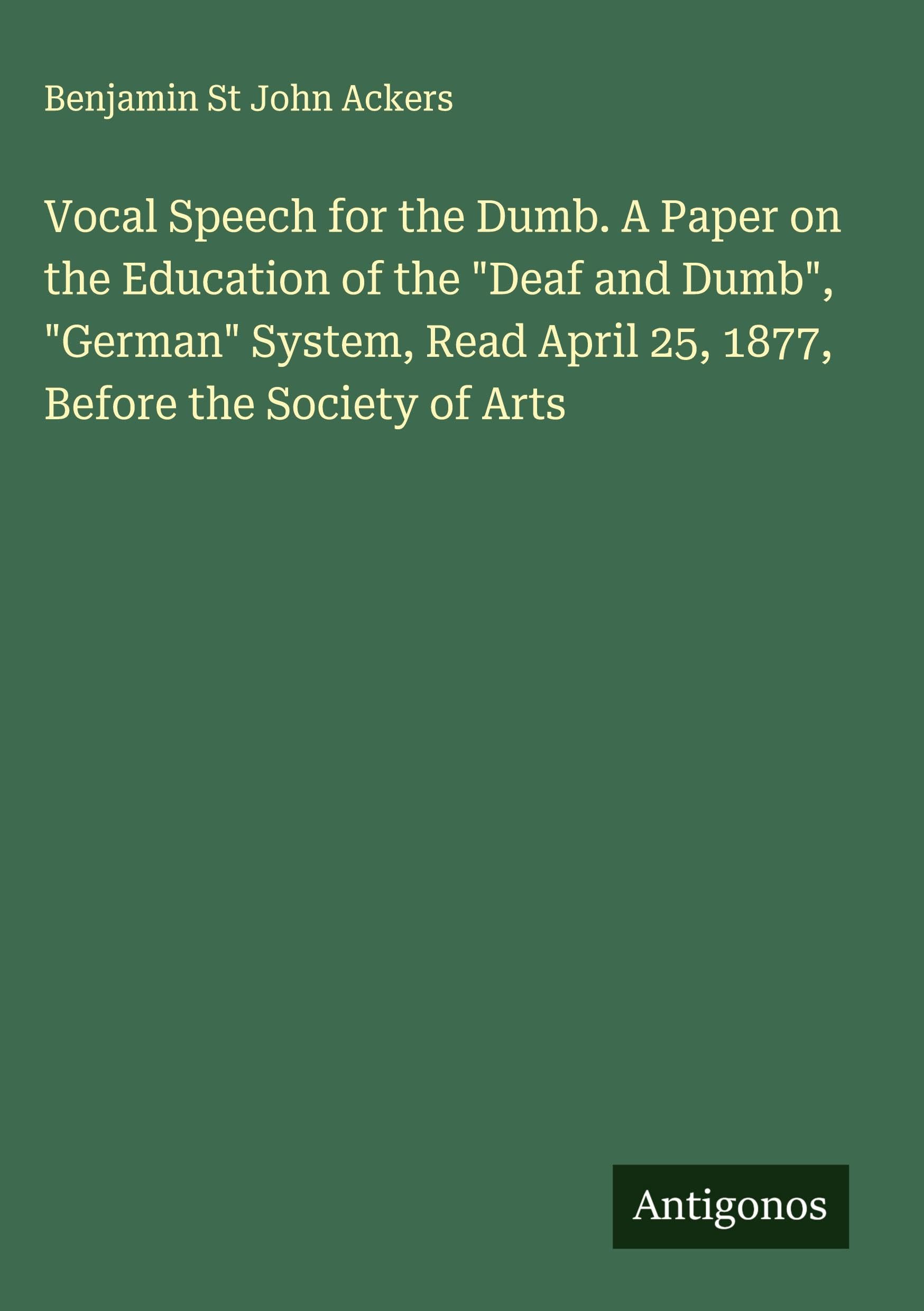 Vocal Speech for the Dumb. A Paper on the Education of the "Deaf and Dumb", "German" System, Read April 25, 1877, Before the Society of Arts Classics