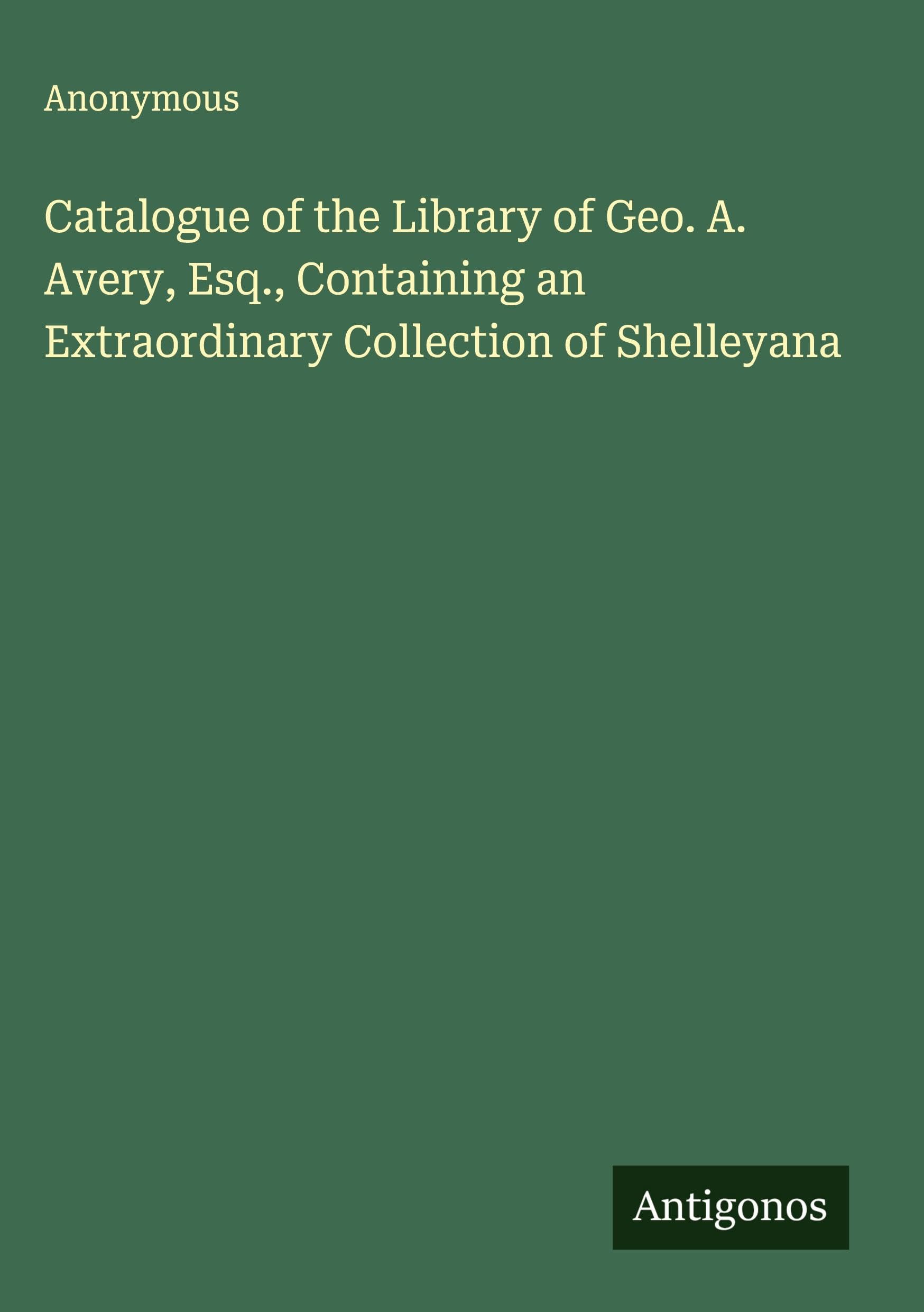 Catalogue of the Library of Geo. A. Avery, Esq., Containing an Extraordinary Collection of Shelleyana Classics